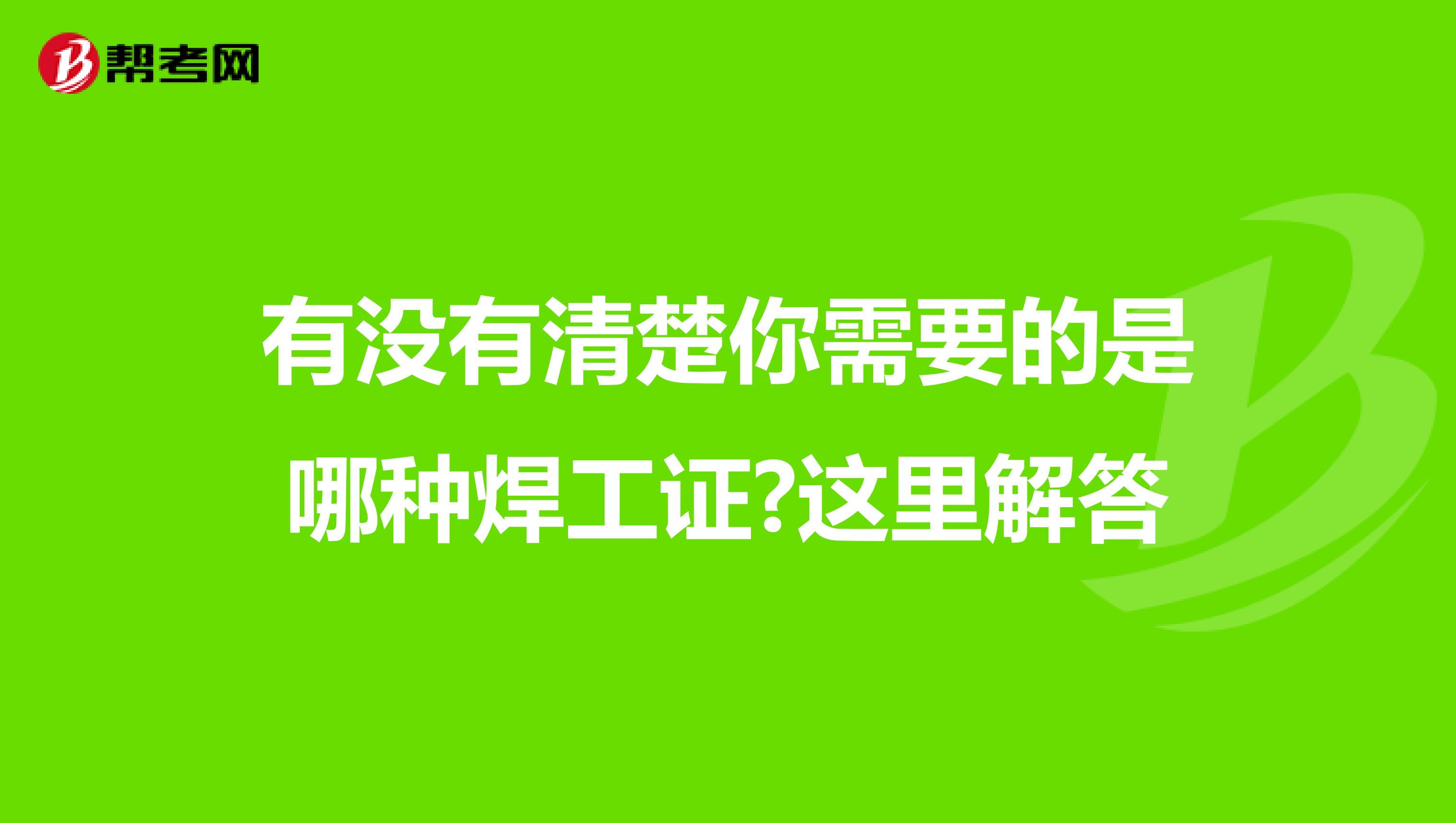 有没有清楚你需要的是哪种焊工证?这里解答