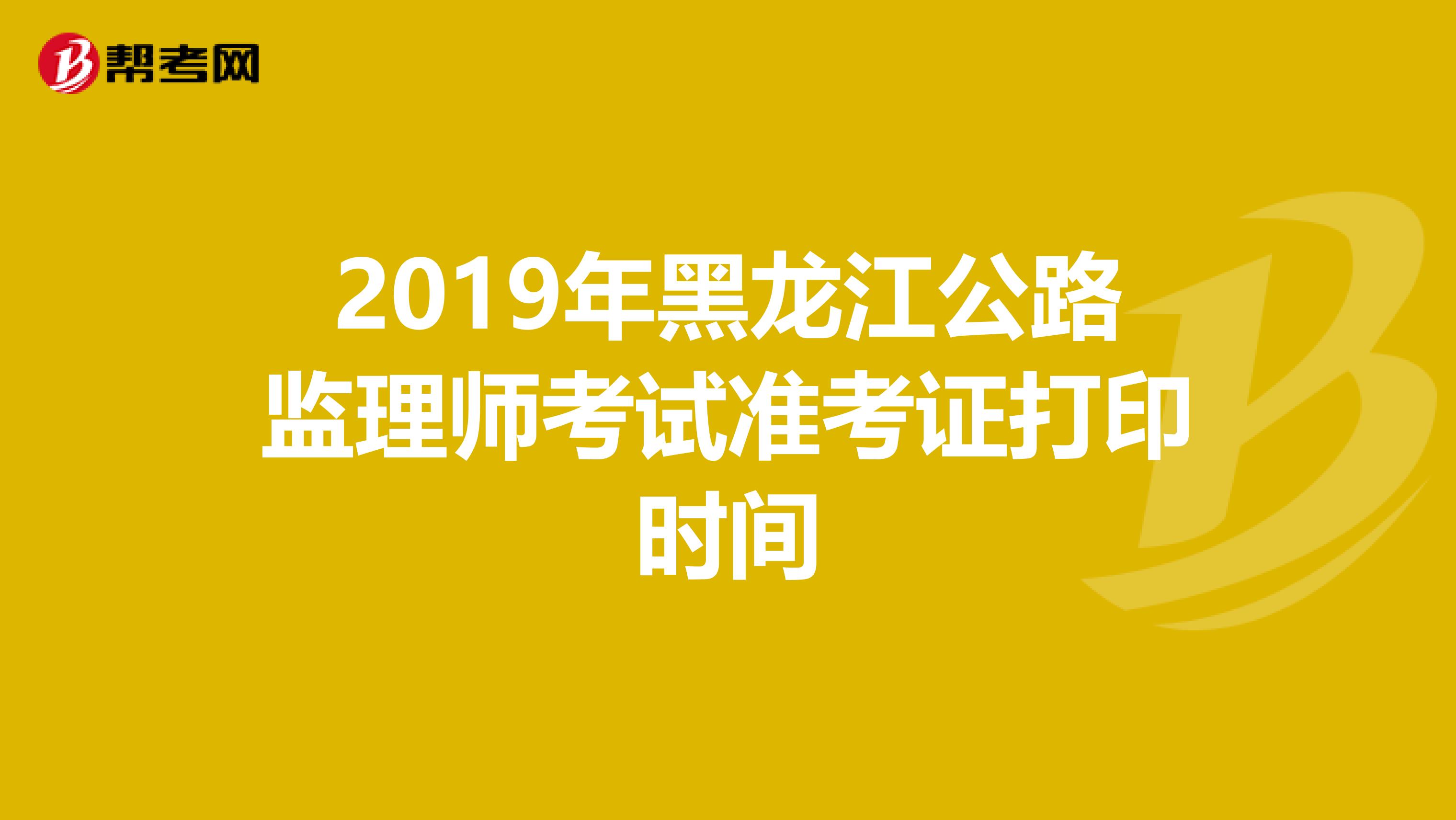 2019年黑龙江公路监理师考试准考证打印时间