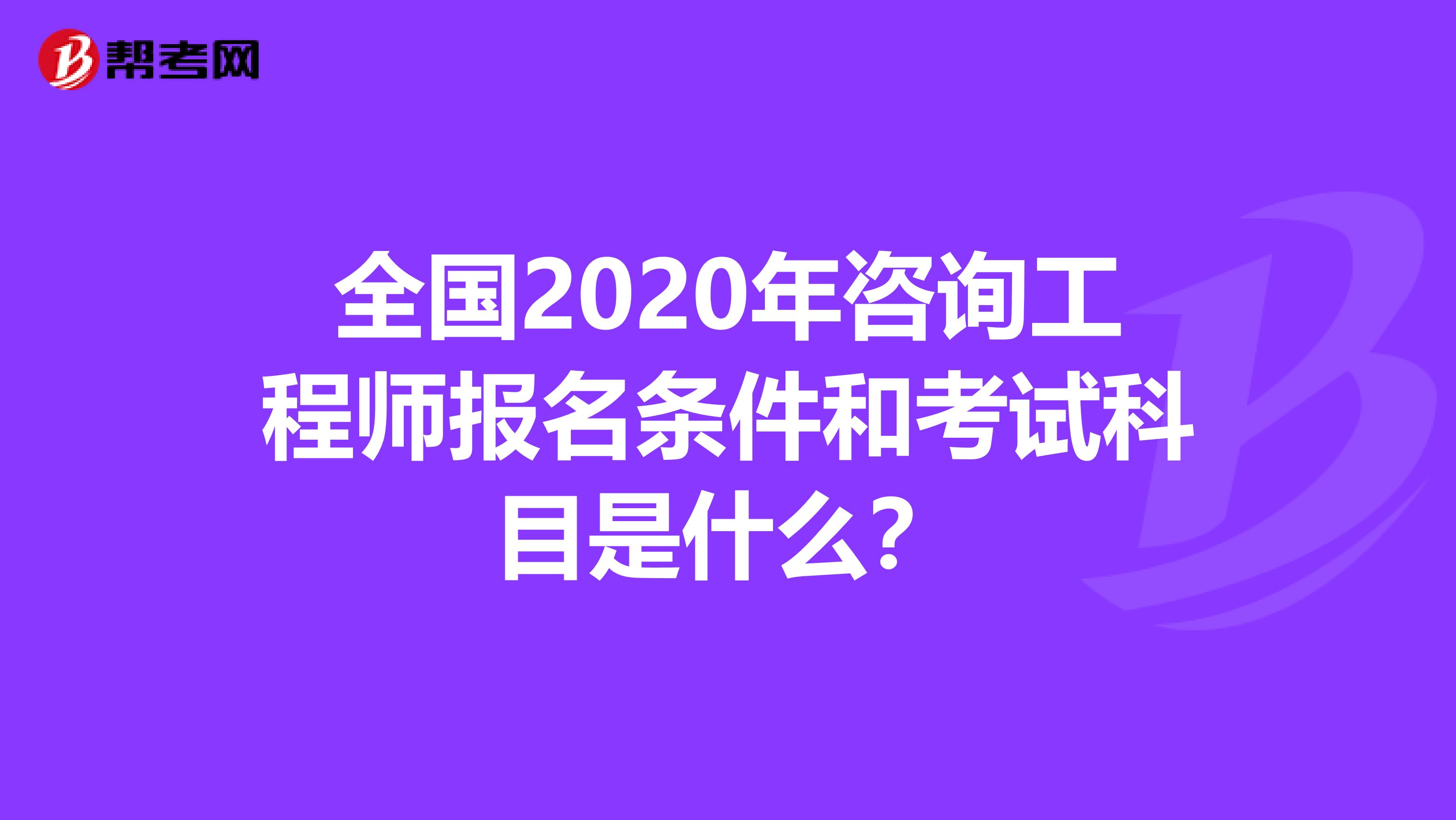 全国2020年咨询工程师报名条件和考试科目是什么？