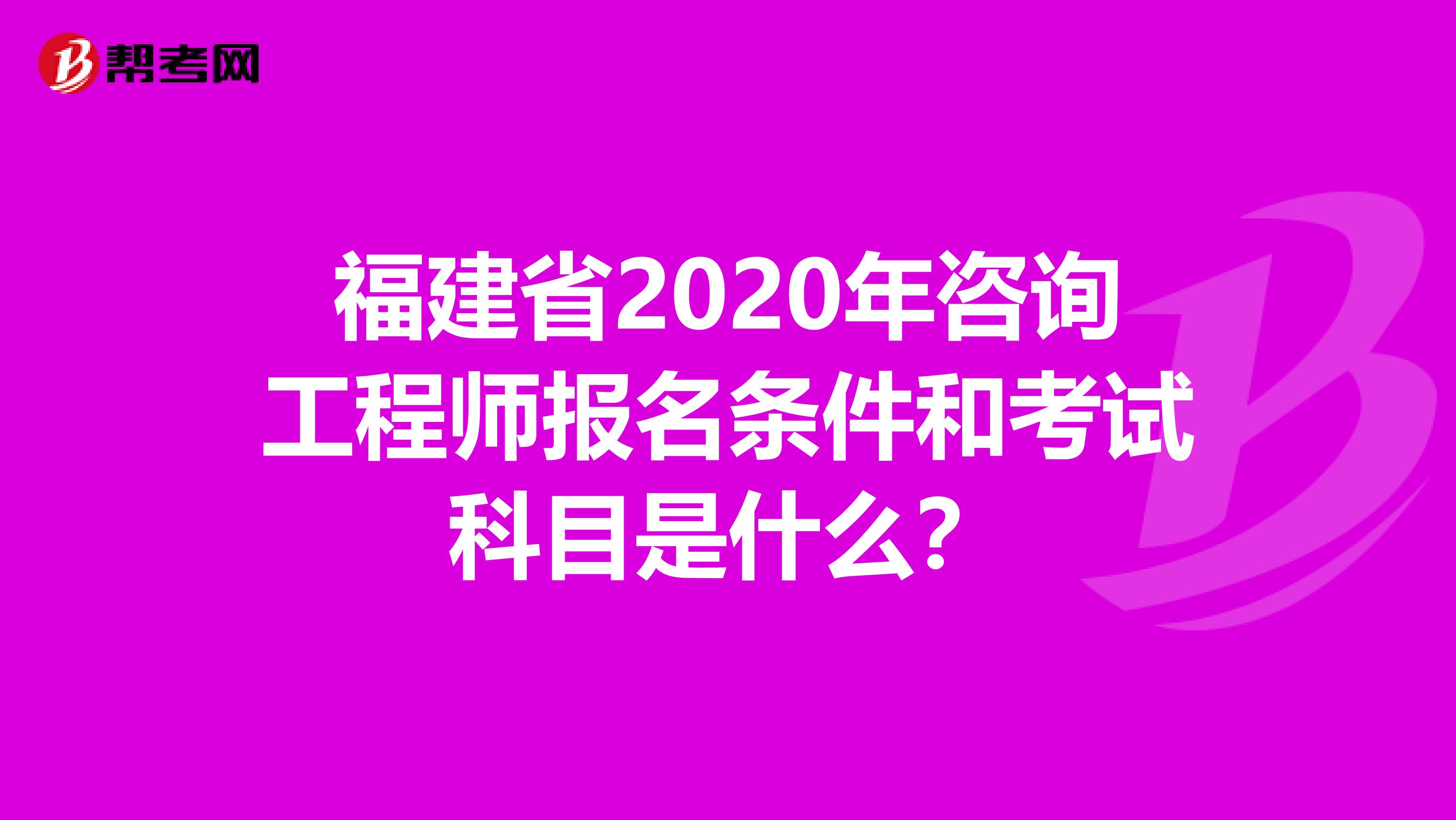 福建省2020年咨询工程师报名条件和考试科目是什么？
