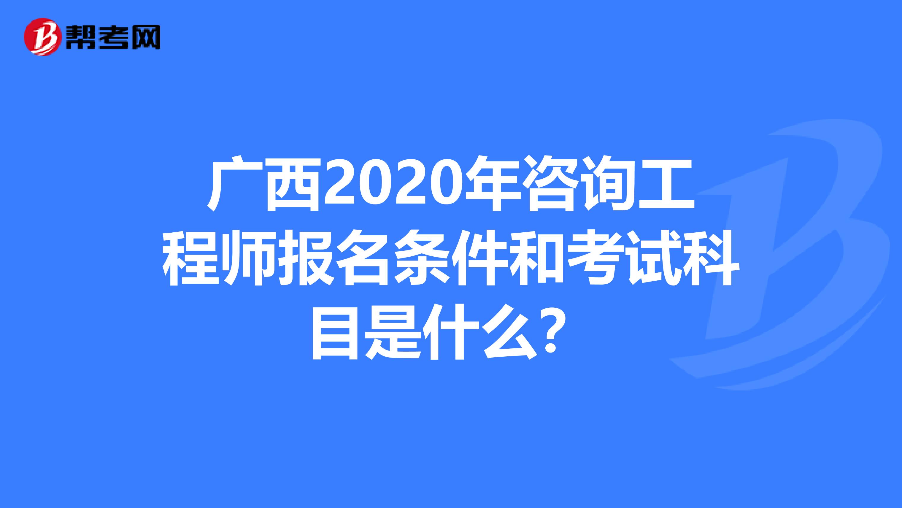 广西2020年咨询工程师报名条件和考试科目是什么？