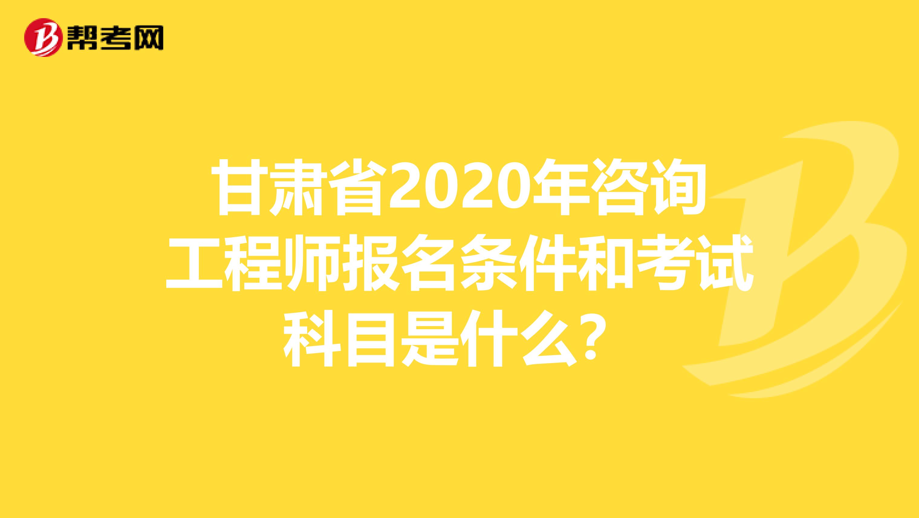 甘肃省2020年咨询工程师报名条件和考试科目是什么？