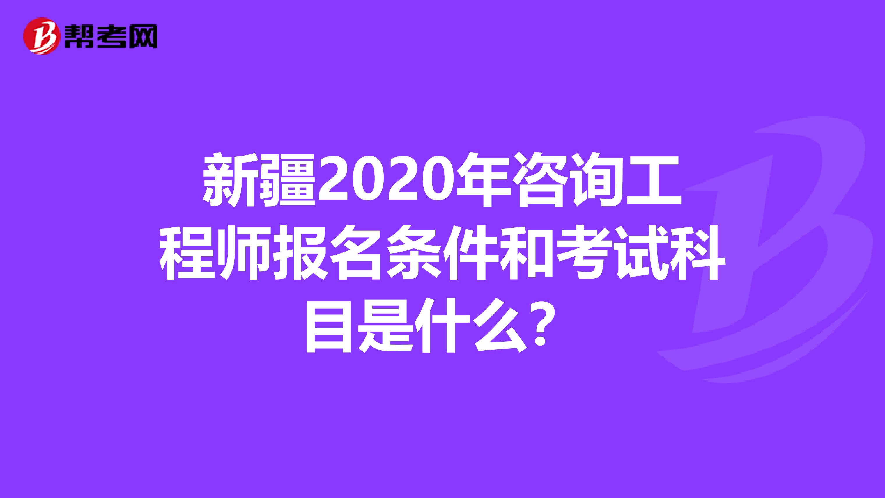 新疆2020年咨询工程师报名条件和考试科目是什么？