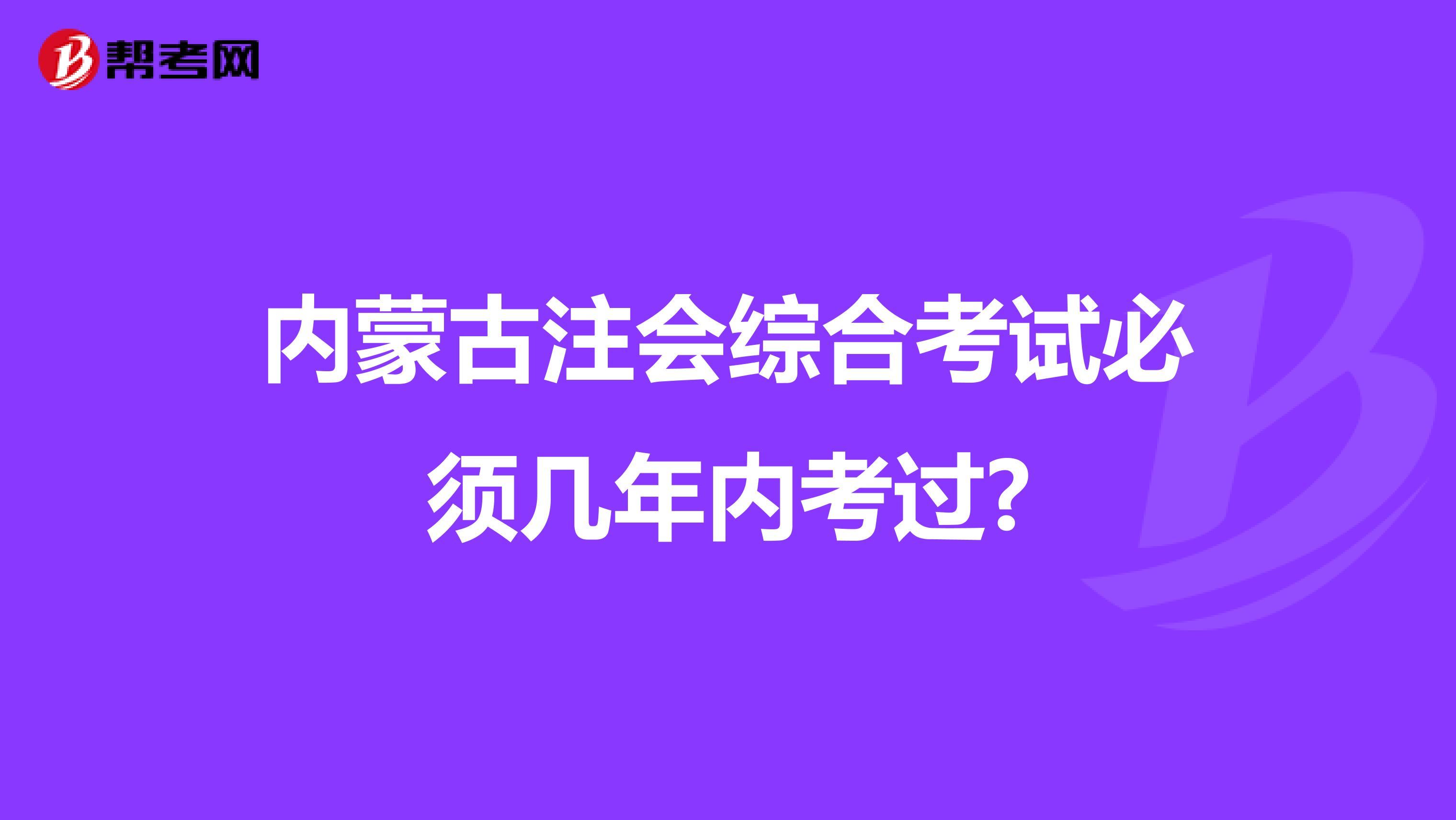 内蒙古注会综合考试必须几年内考过?