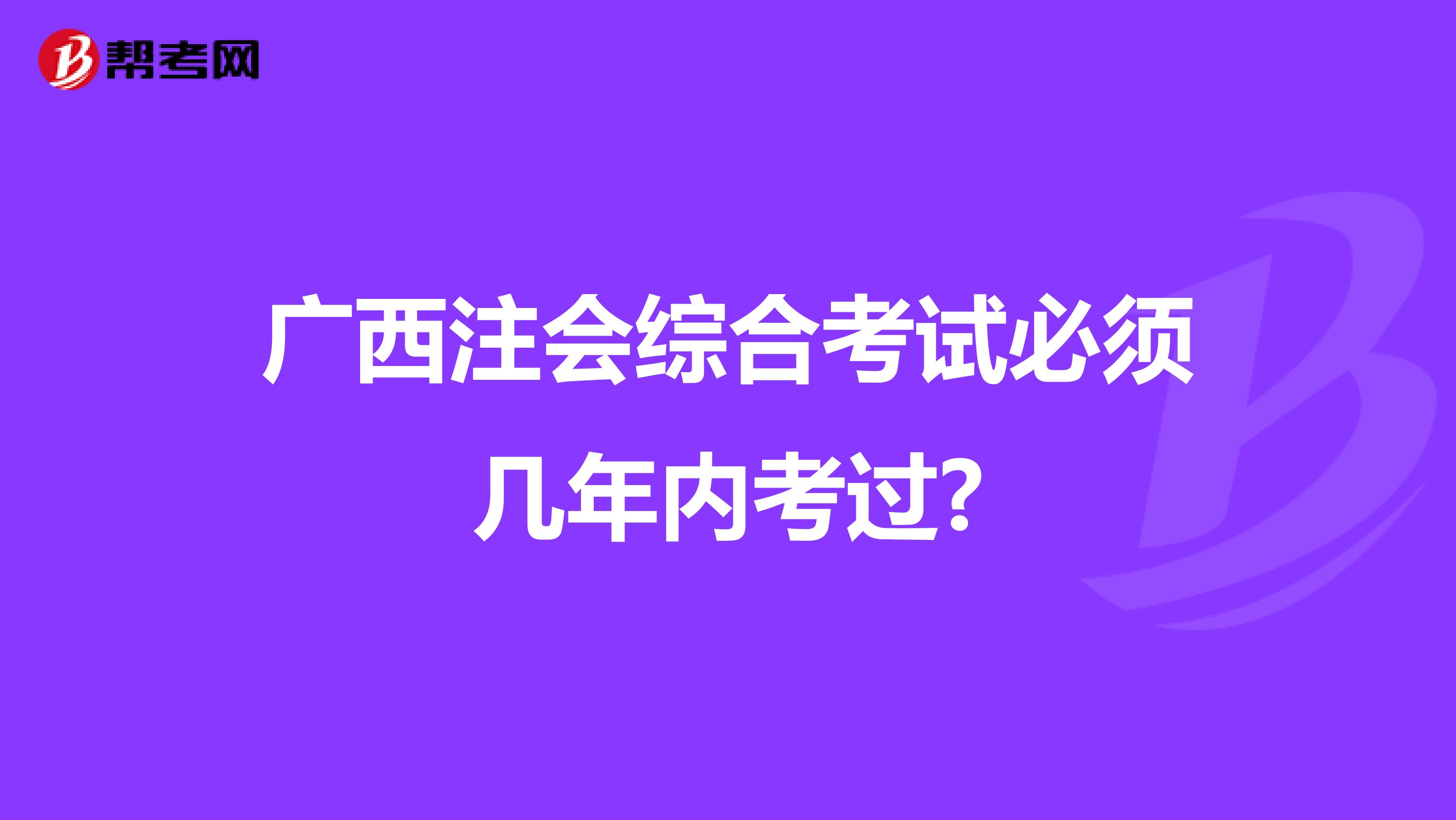 广西注会综合考试必须几年内考过?