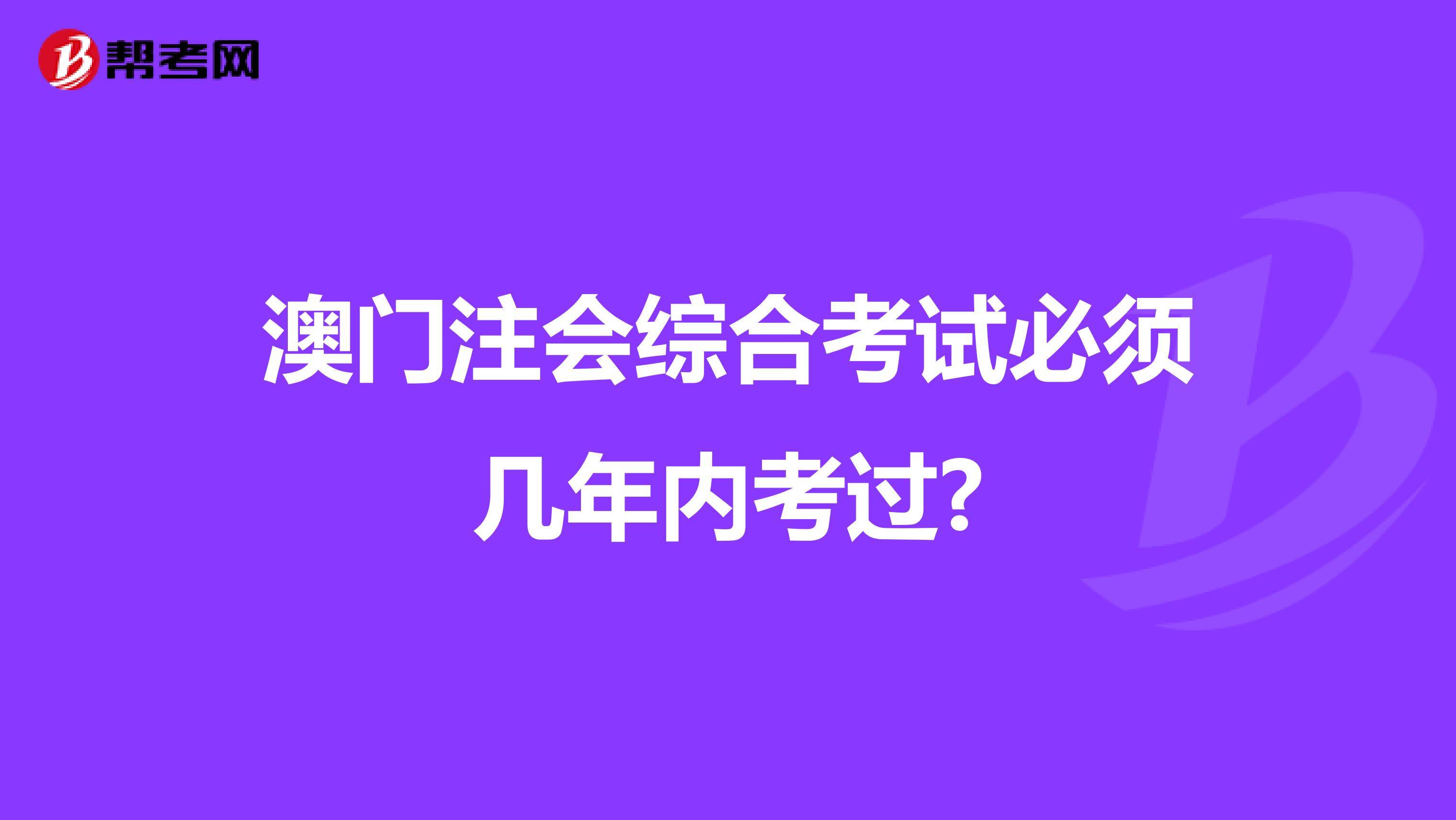 澳门注会综合考试必须几年内考过?