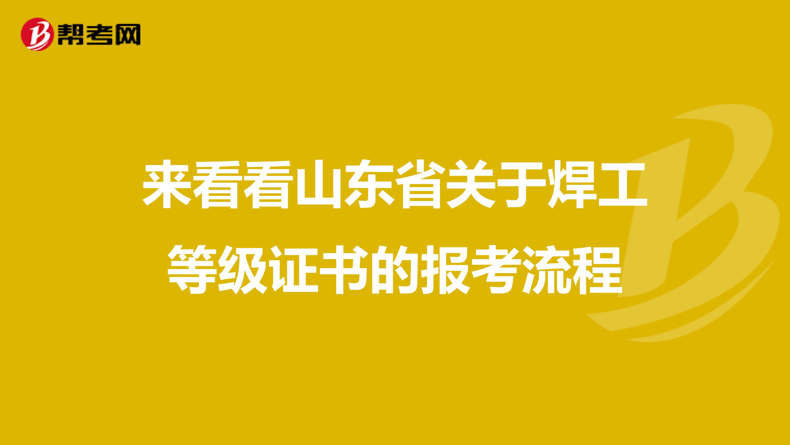 来看看山东省关于焊工等级证书的报考流程