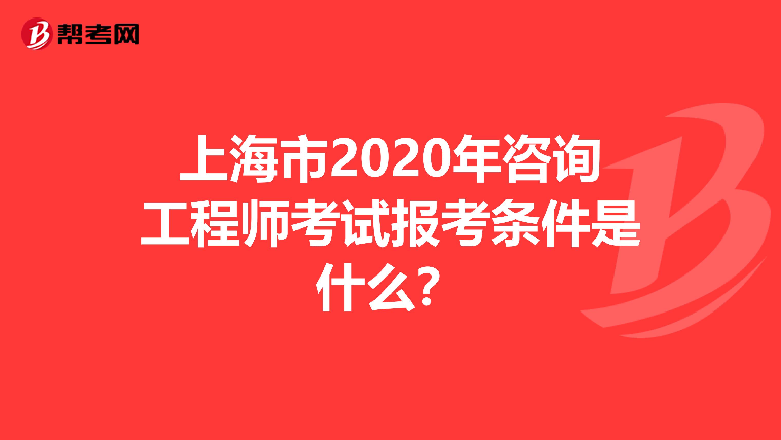 上海市2020年咨询工程师考试报考条件是什么？