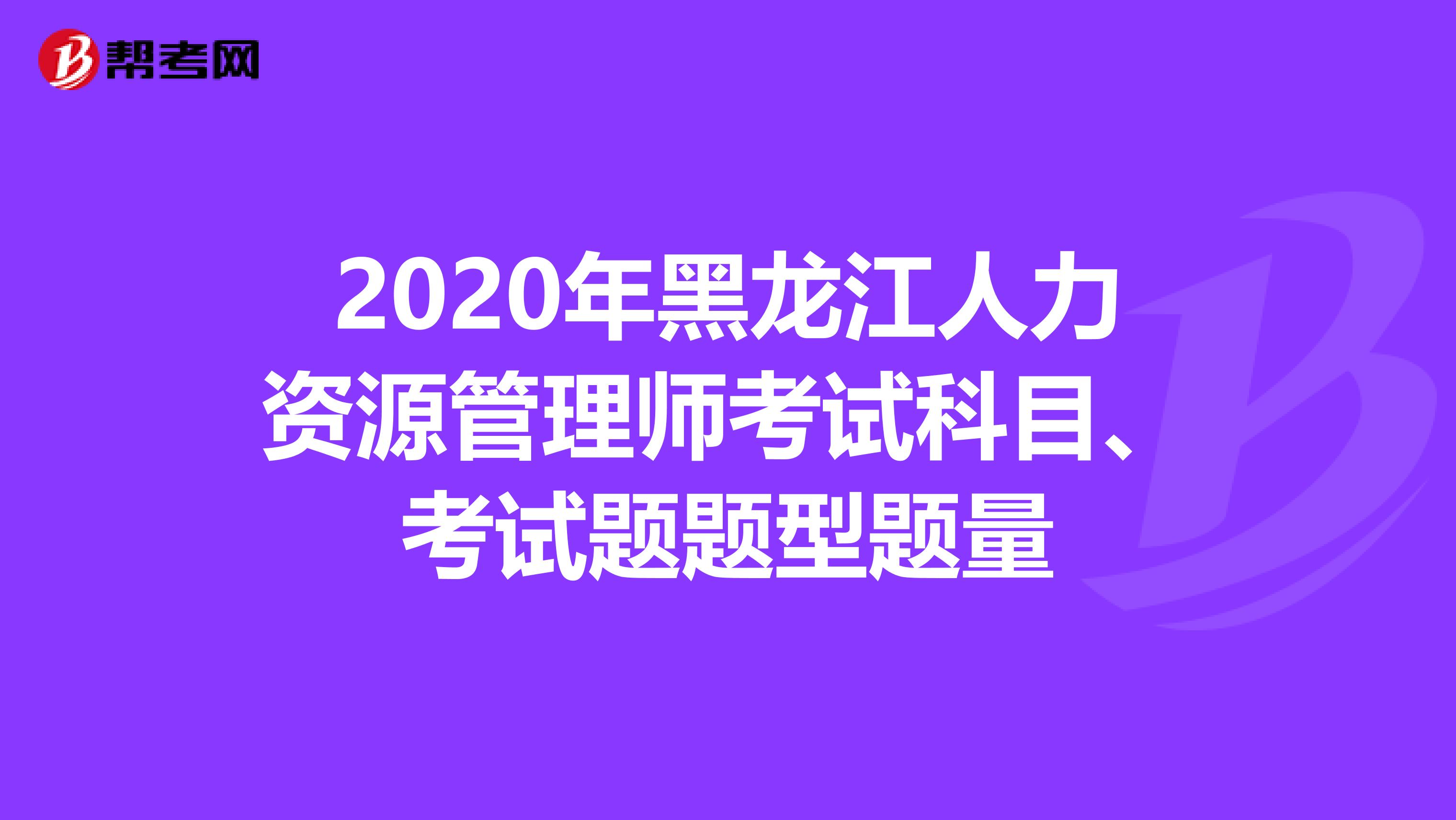 2020年黑龙江人力资源管理师考试科目、考试题题型题量