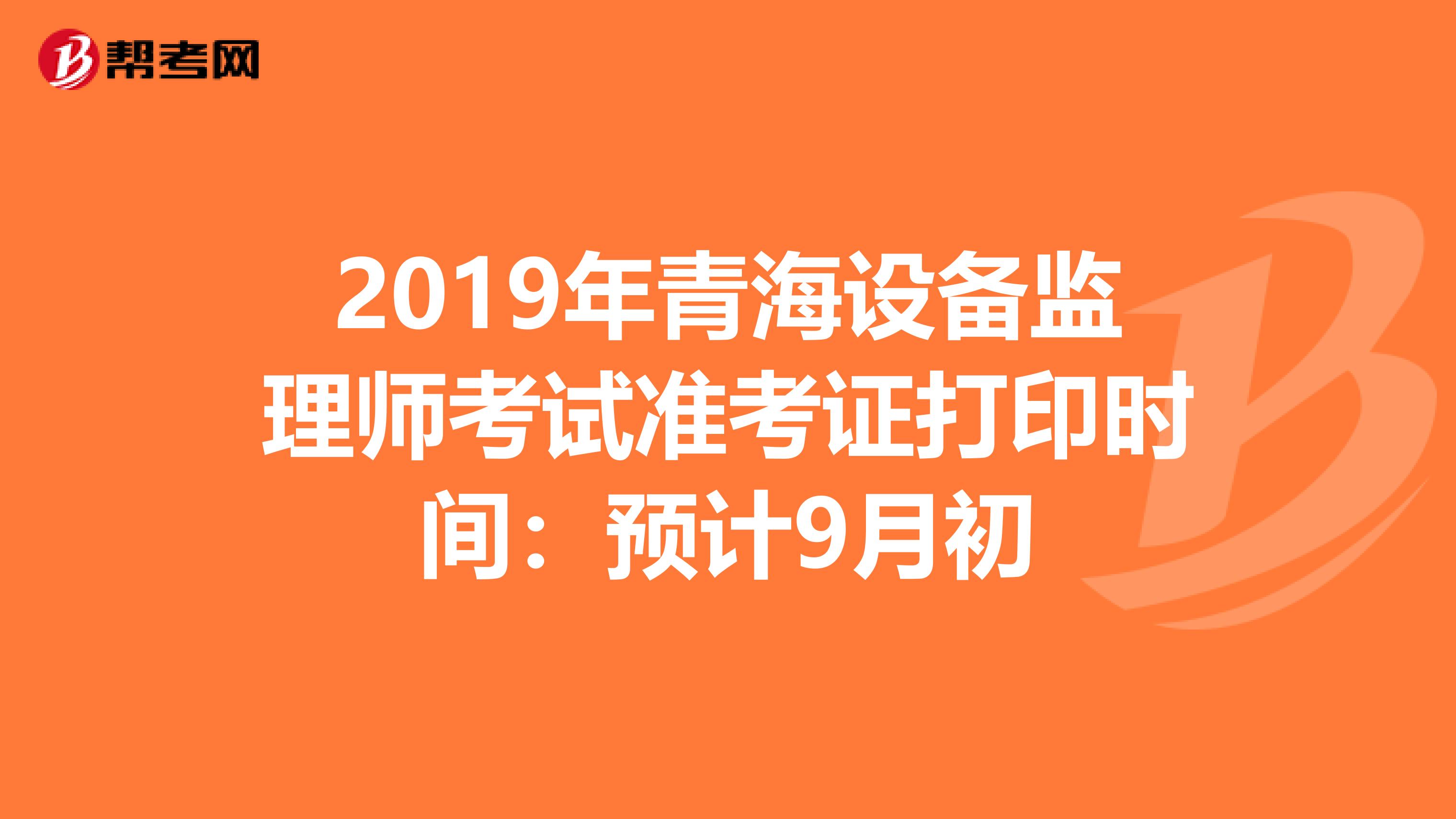 2019年青海设备监理师考试准考证打印时间：预计9月初