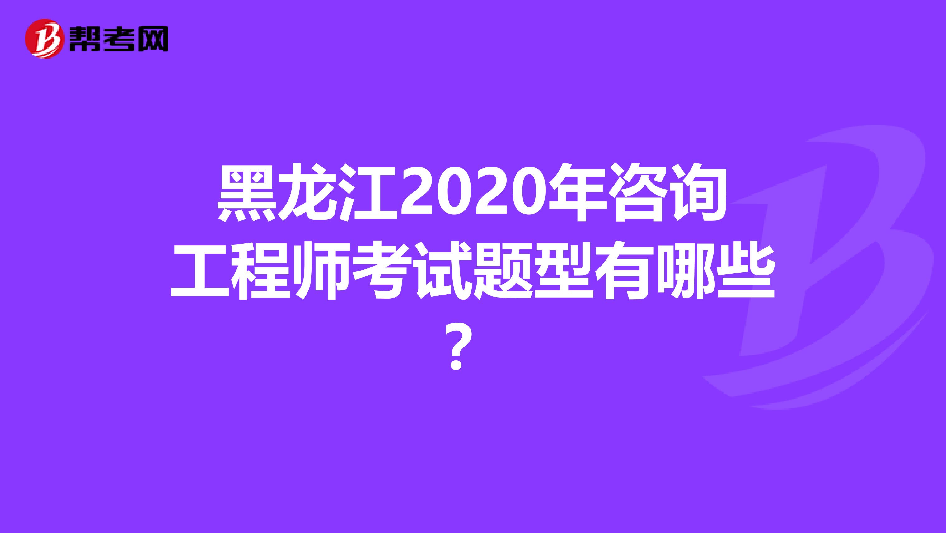 黑龙江2020年咨询工程师考试题型有哪些？