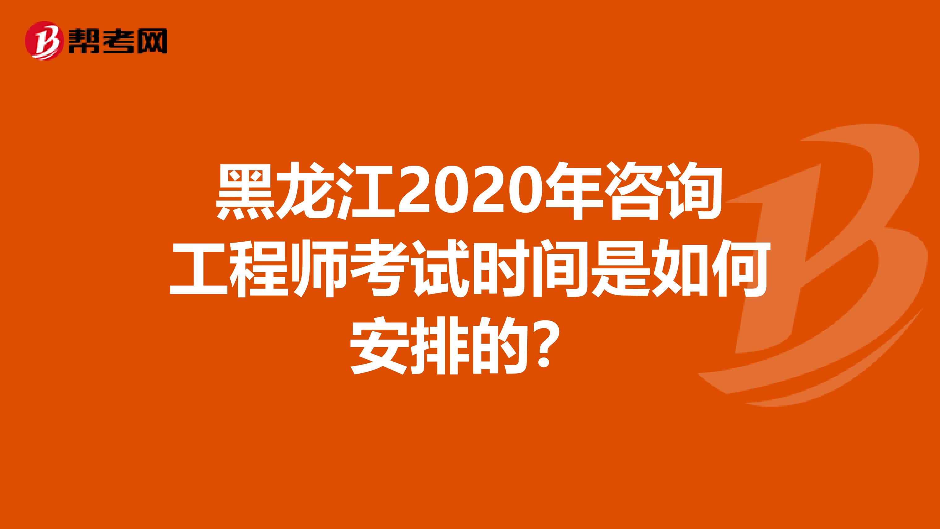 黑龙江2020年咨询工程师考试时间是如何安排的？
