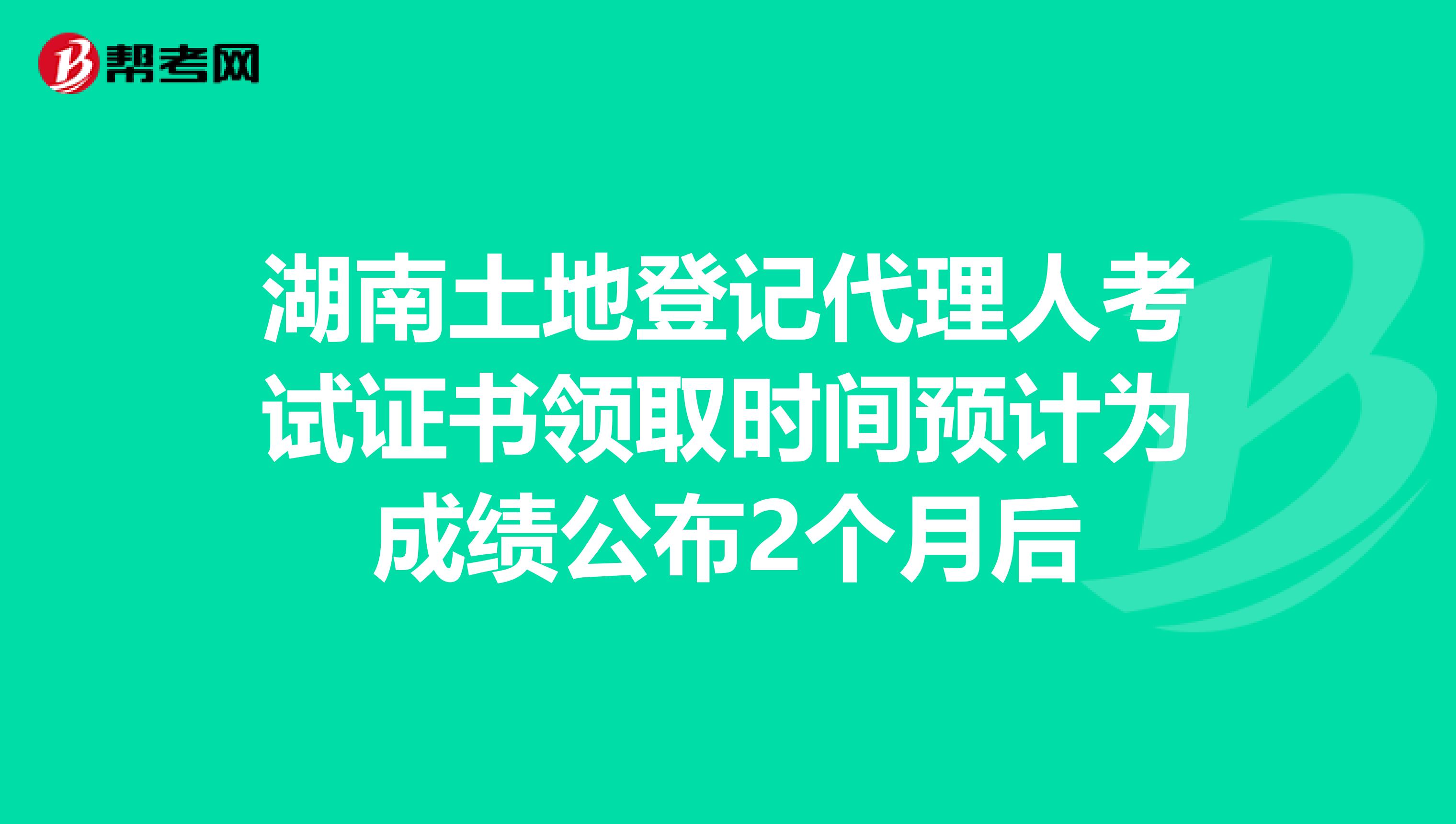 湖南土地登记代理人考试证书领取时间预计为成绩公布2个月后