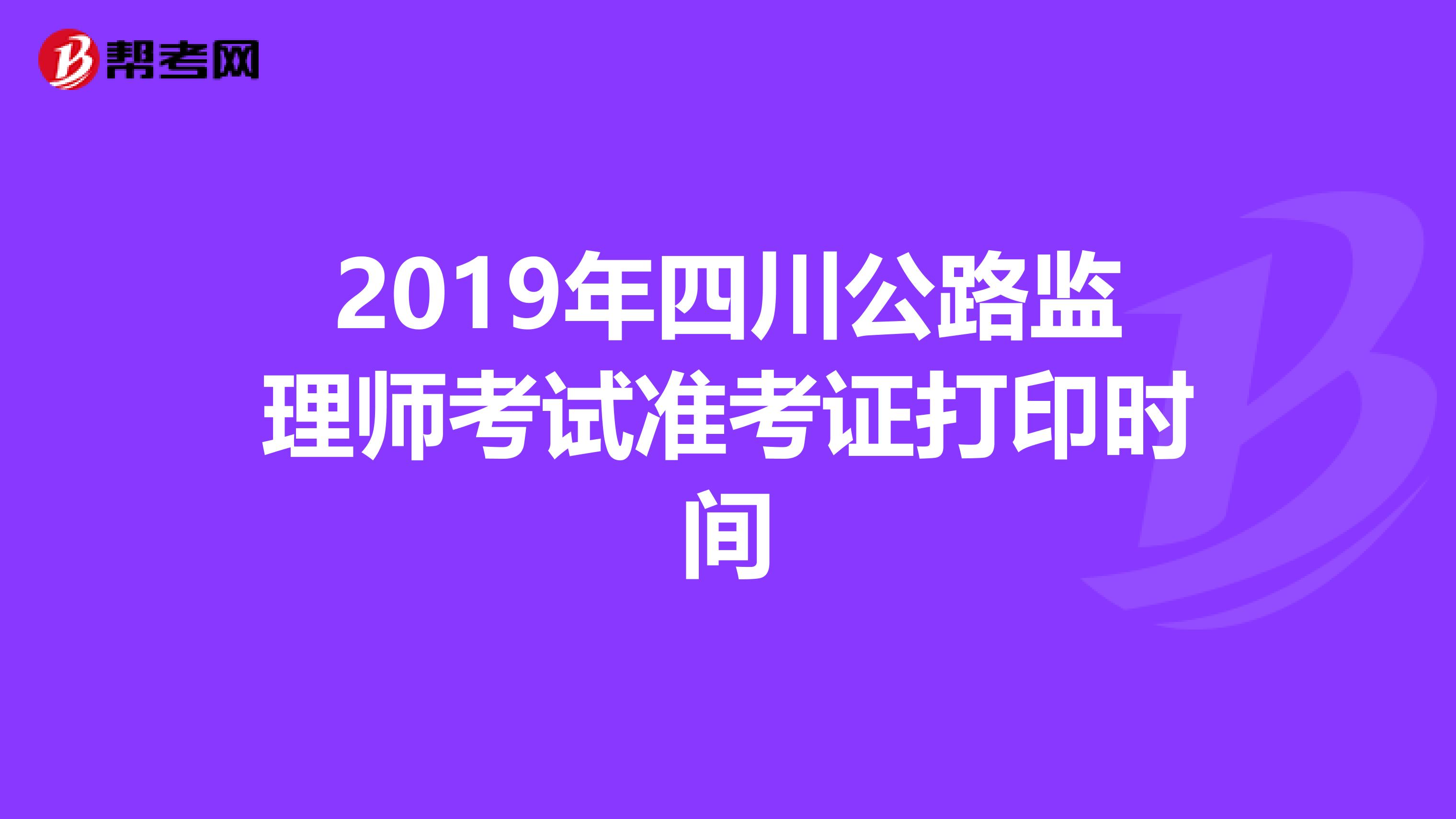 2019年四川公路监理师考试准考证打印时间