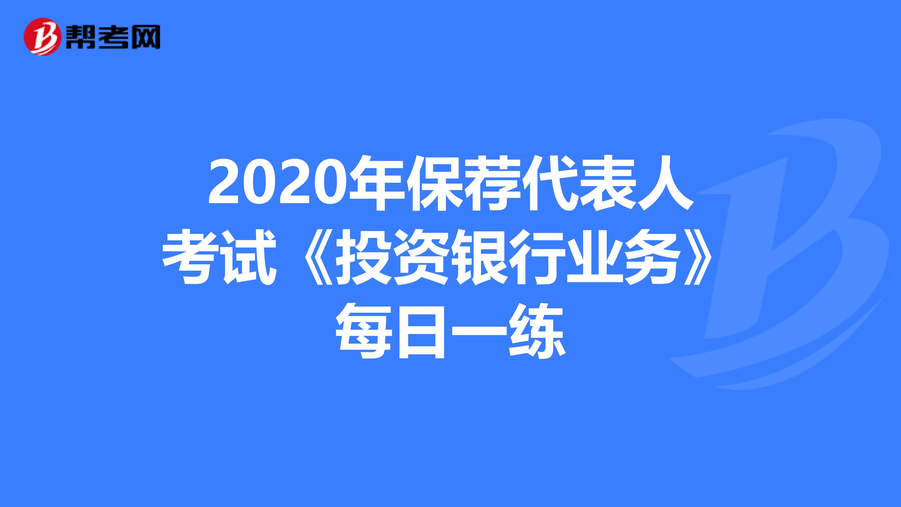 2020年保荐代表人考试《投资银行业务》每日一练