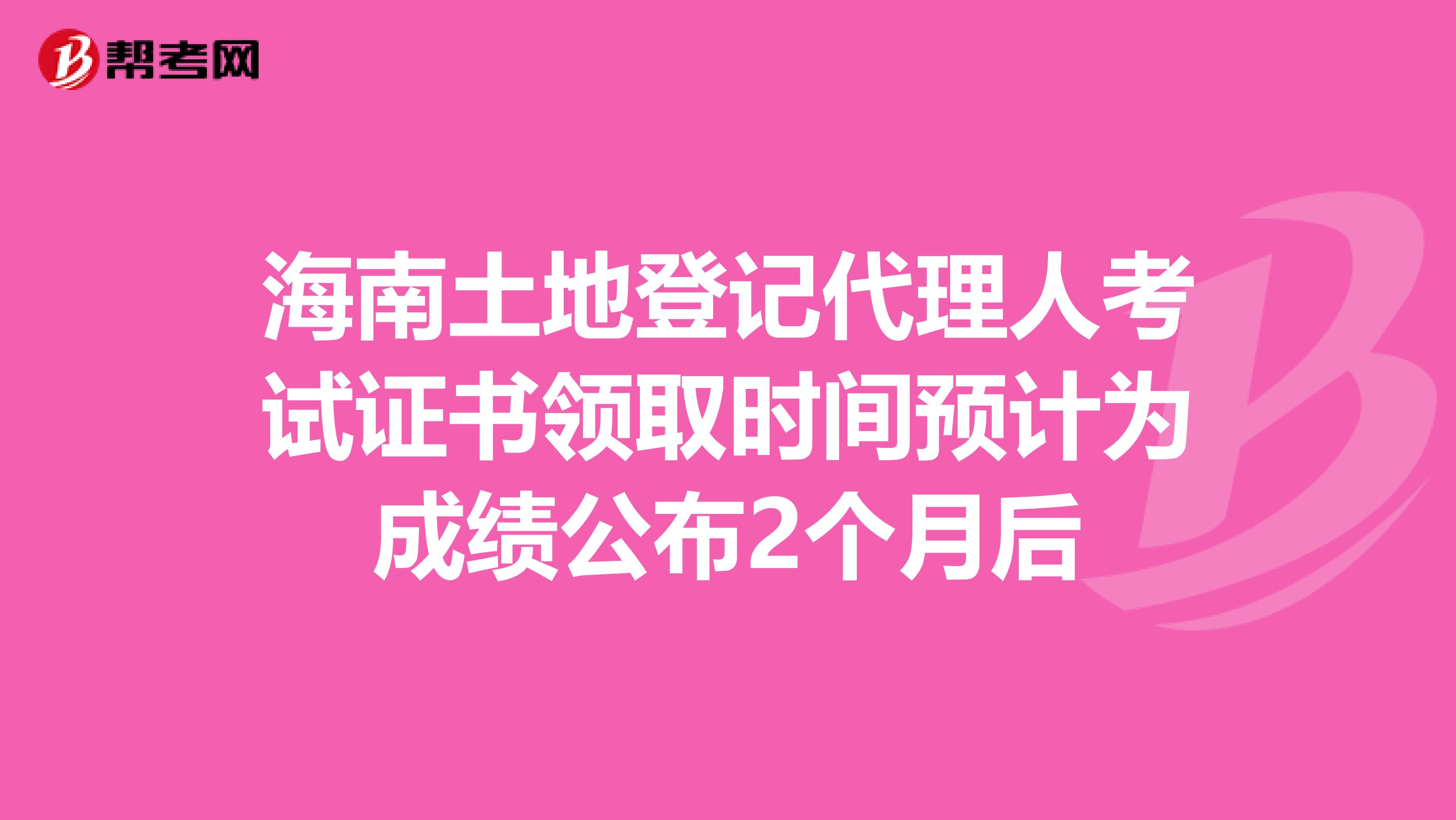 海南土地登记代理人考试证书领取时间预计为成绩公布2个月后