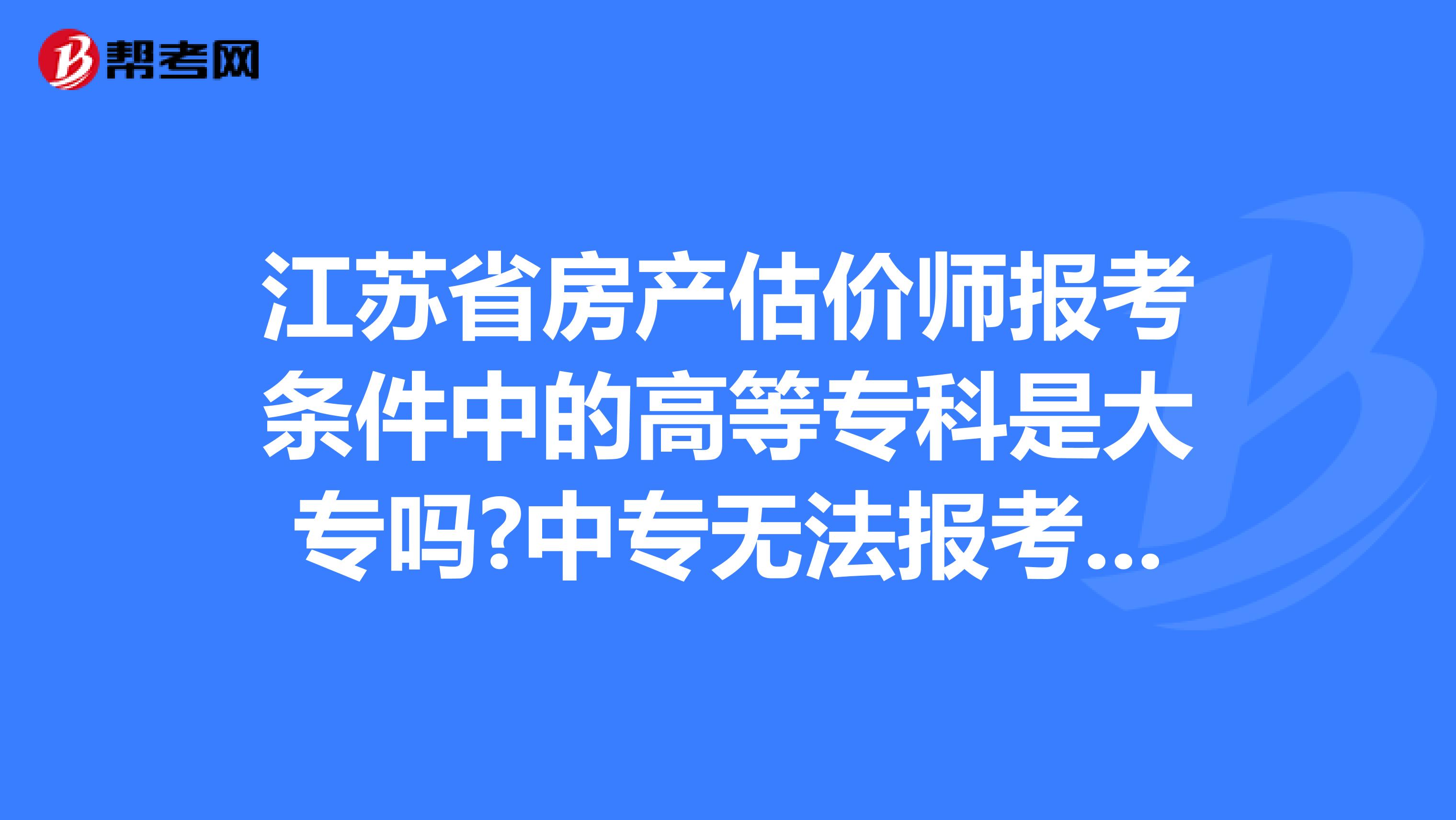江苏省房产估价师报考条件中的高等专科是大专吗?中专无法报考吗?