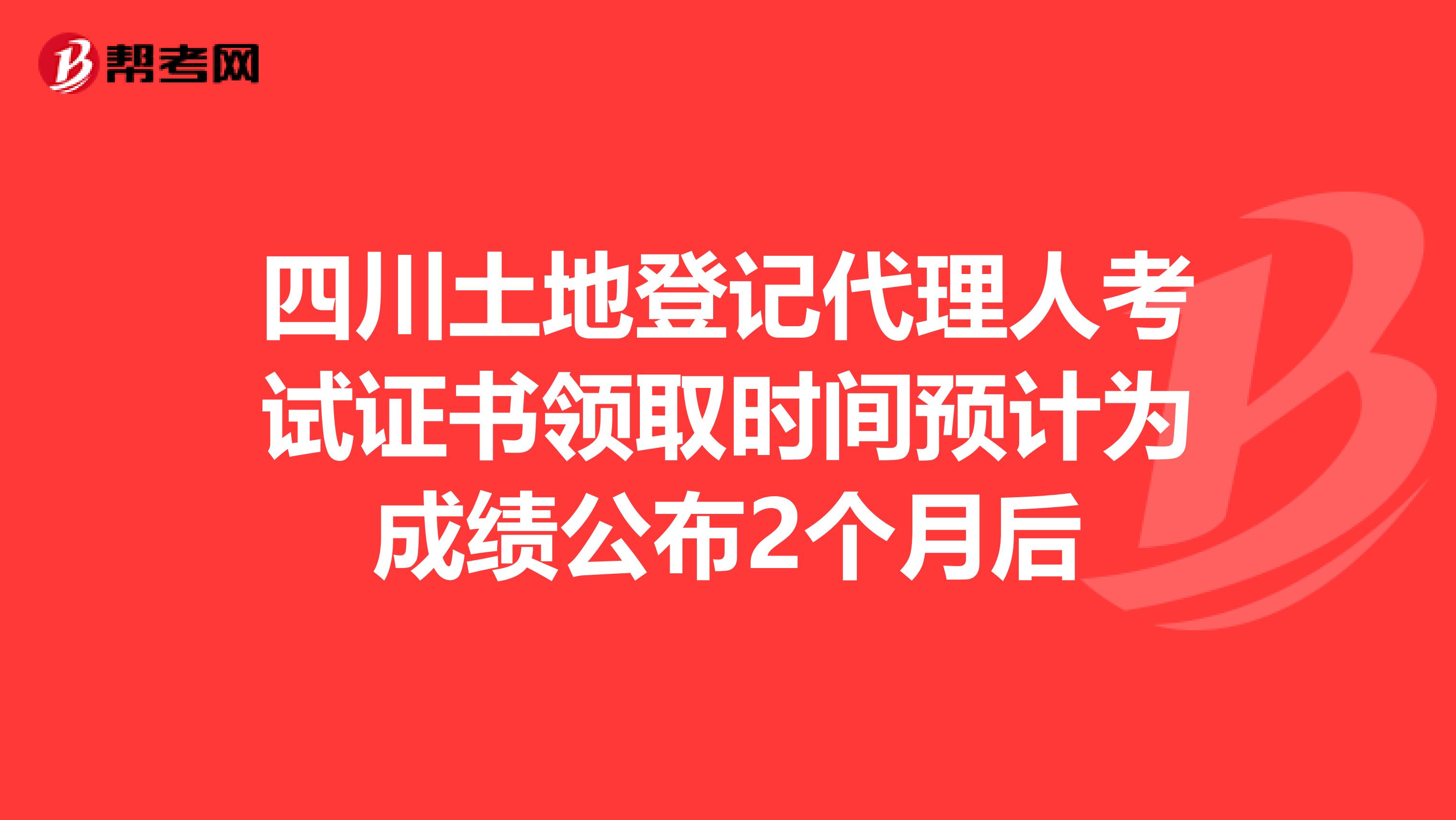 四川土地登记代理人考试证书领取时间预计为成绩公布2个月后