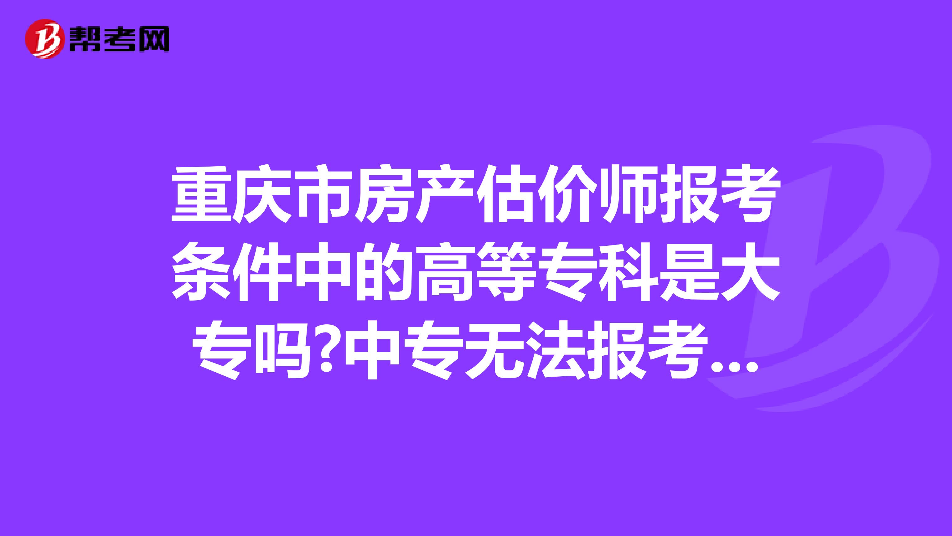重庆市房产估价师报考条件中的高等专科是大专吗?中专无法报考吗?
