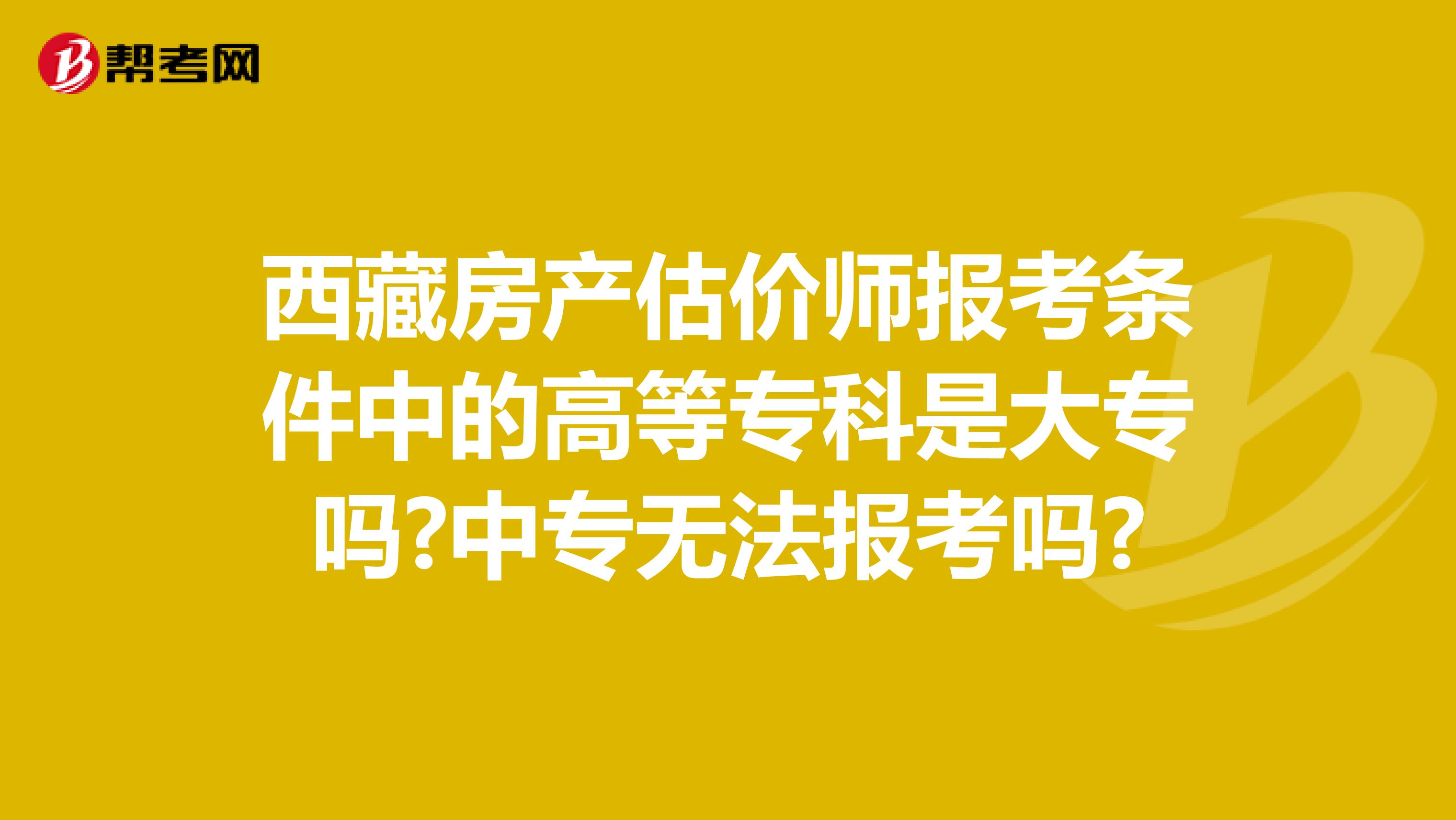 西藏房產(chǎn)估價師報考條件中的高等專科是大專嗎?中專無法報考嗎?