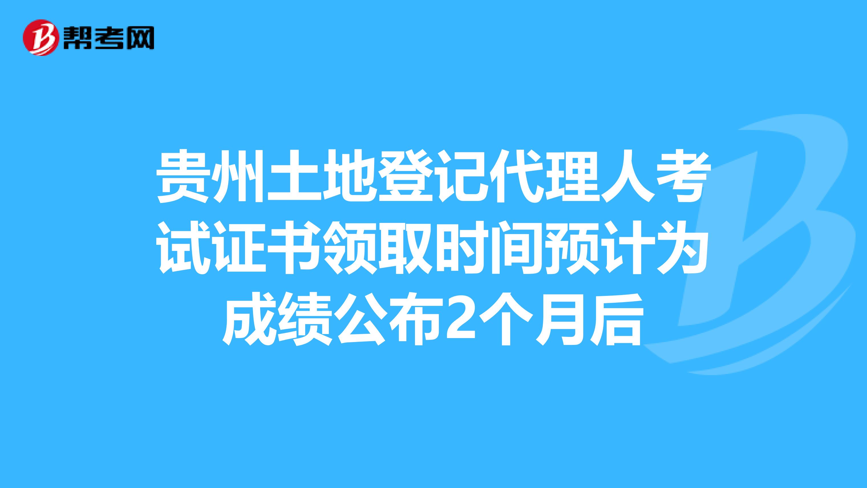 贵州土地登记代理人考试证书领取时间预计为成绩公布2个月后