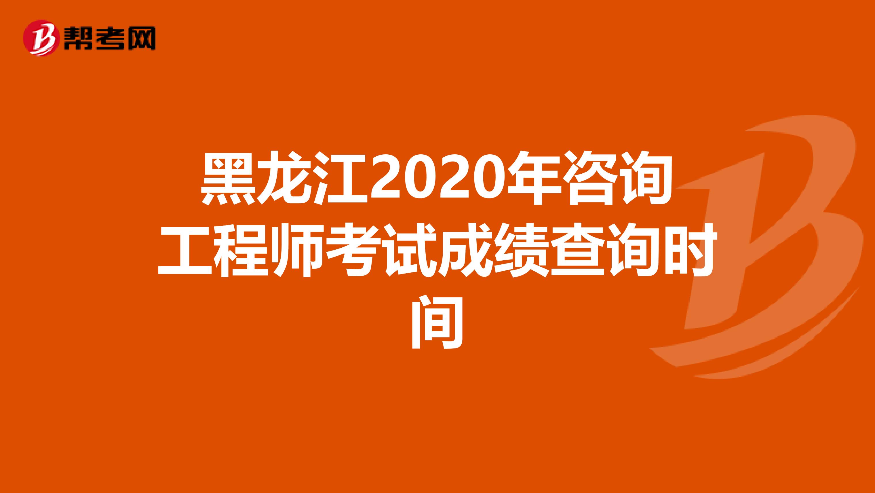 黑龙江2020年咨询工程师考试成绩查询时间
