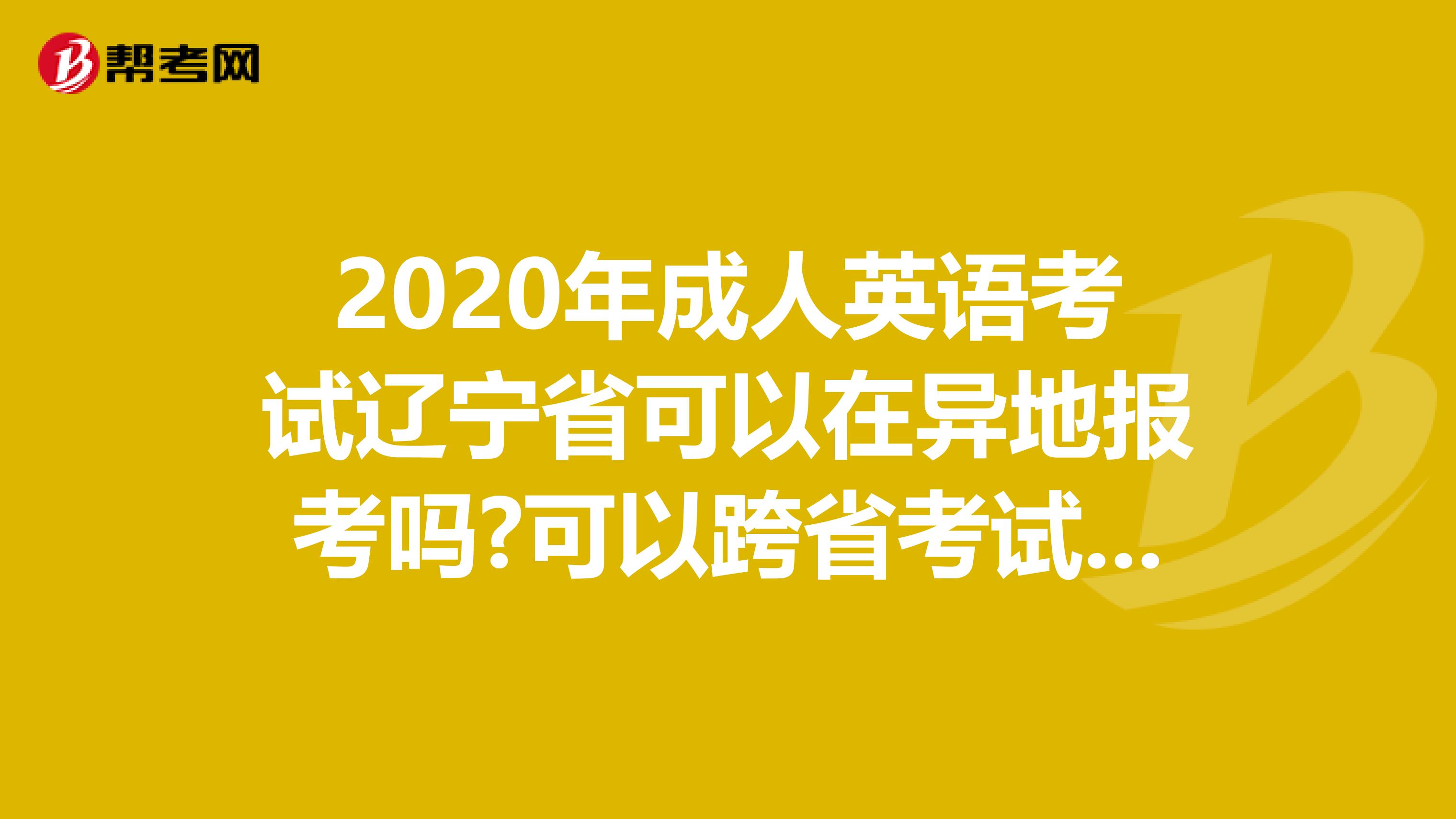 2020年成人英语考试辽宁省可以在异地报考吗?可以跨省考试吗?
