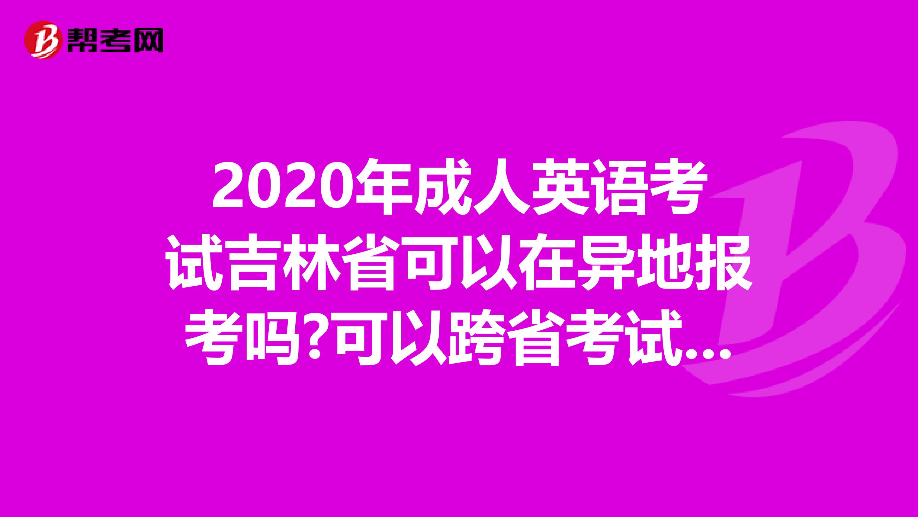 2020年成人英语考试吉林省可以在异地报考吗?可以跨省考试吗?