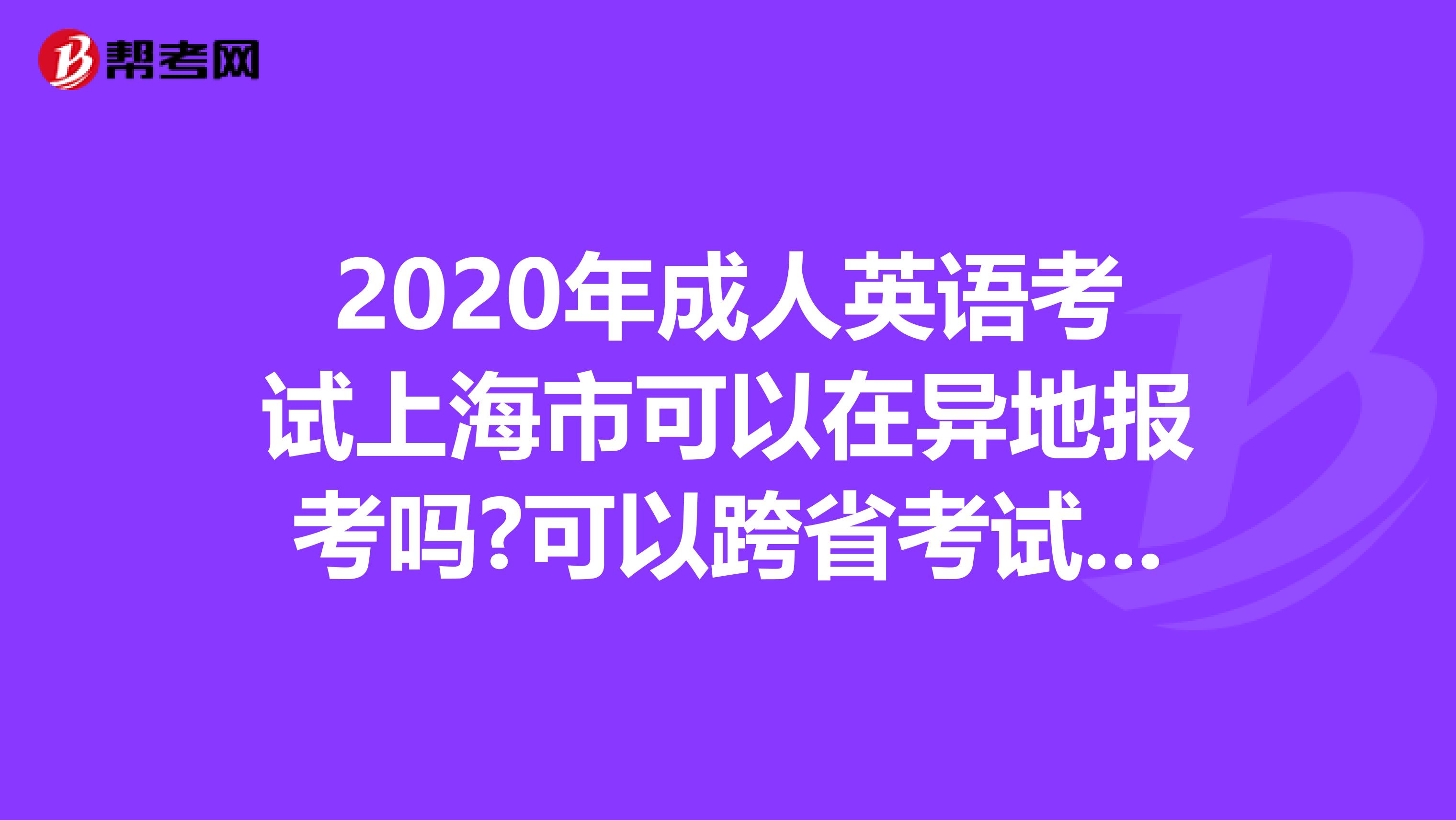 2020年成人英语考试上海市可以在异地报考吗?可以跨省考试吗?