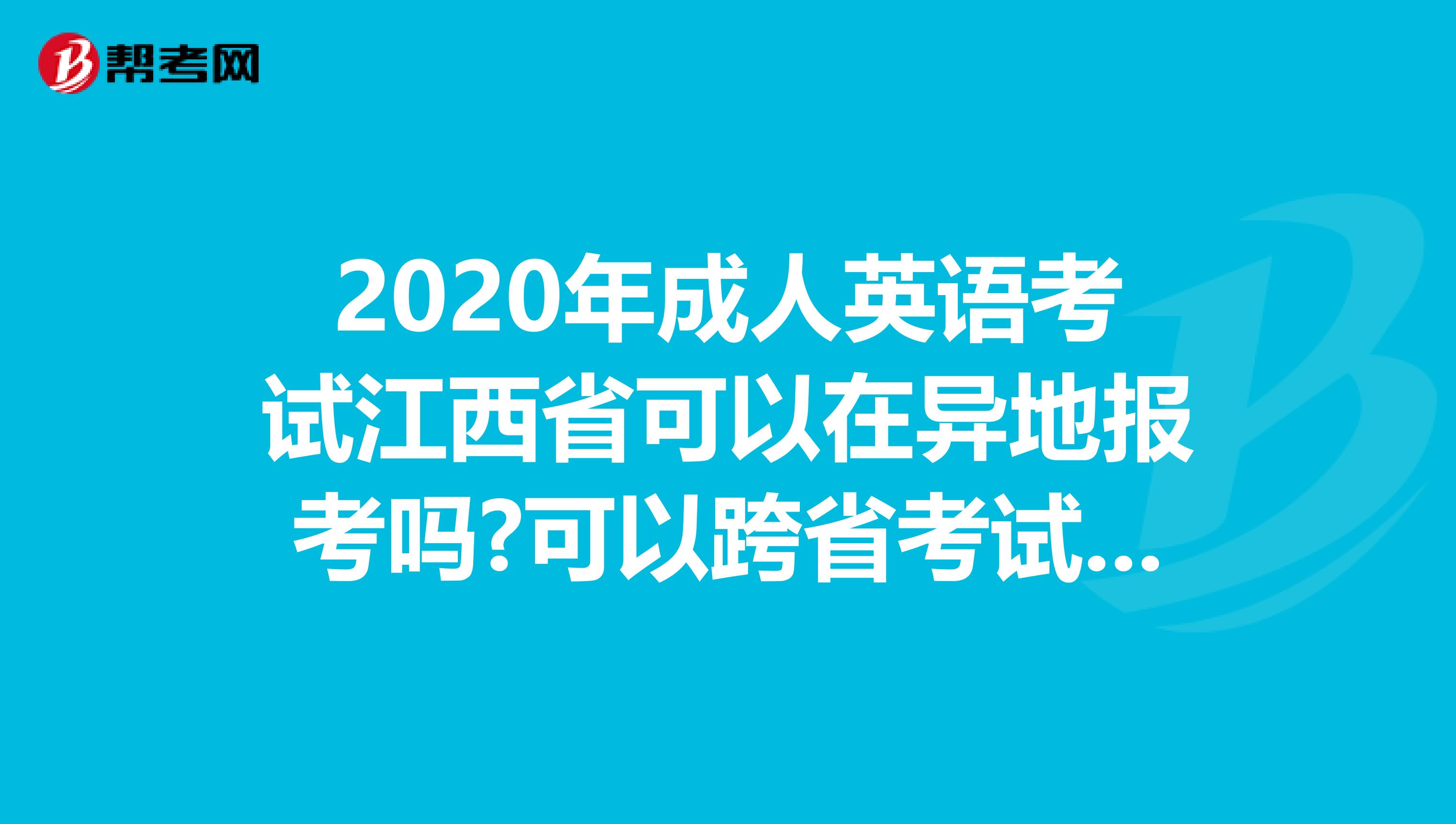 2020年成人英语考试江西省可以在异地报考吗?可以跨省考试吗?