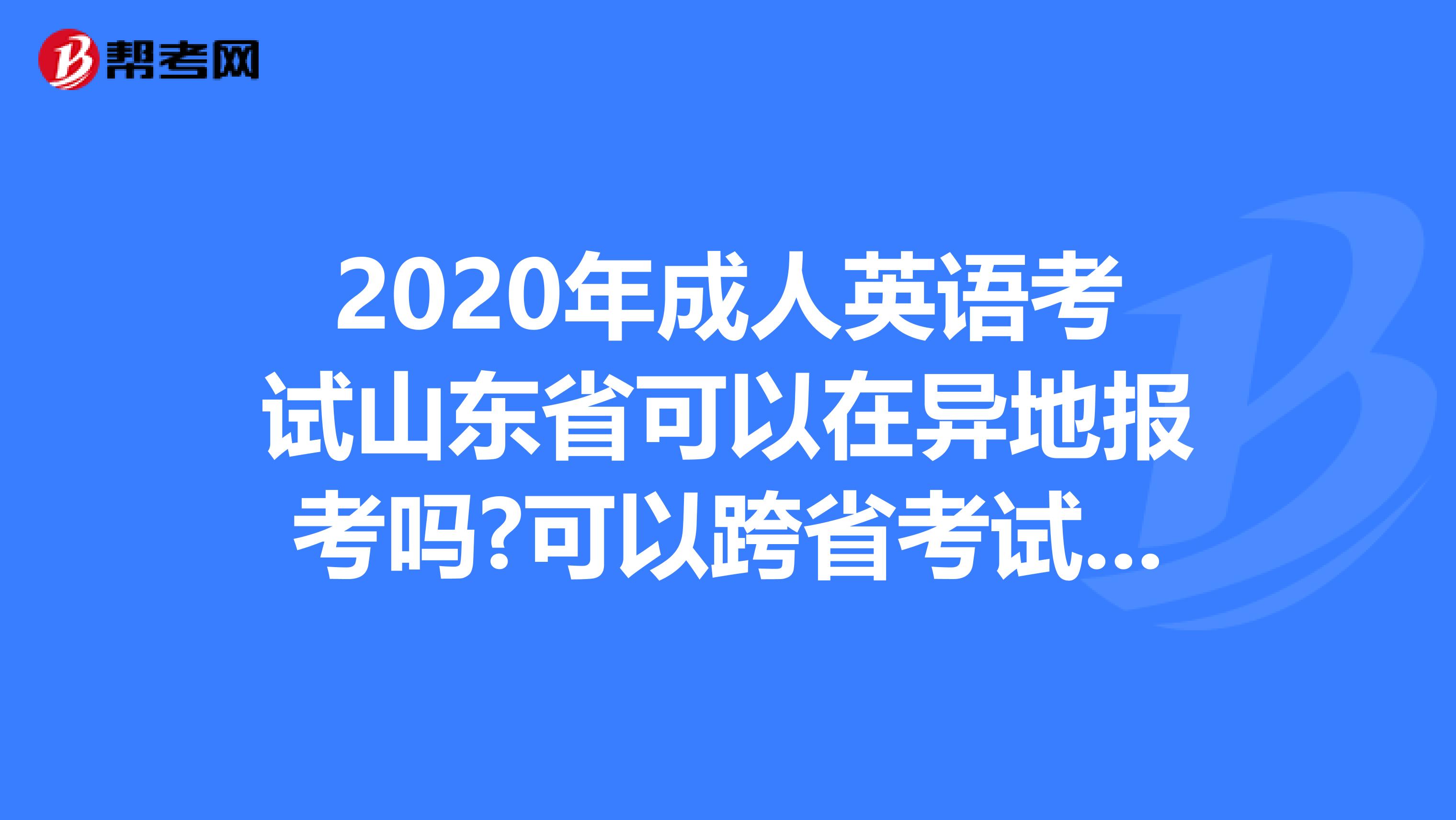 2020年成人英语考试山东省可以在异地报考吗?可以跨省考试吗?