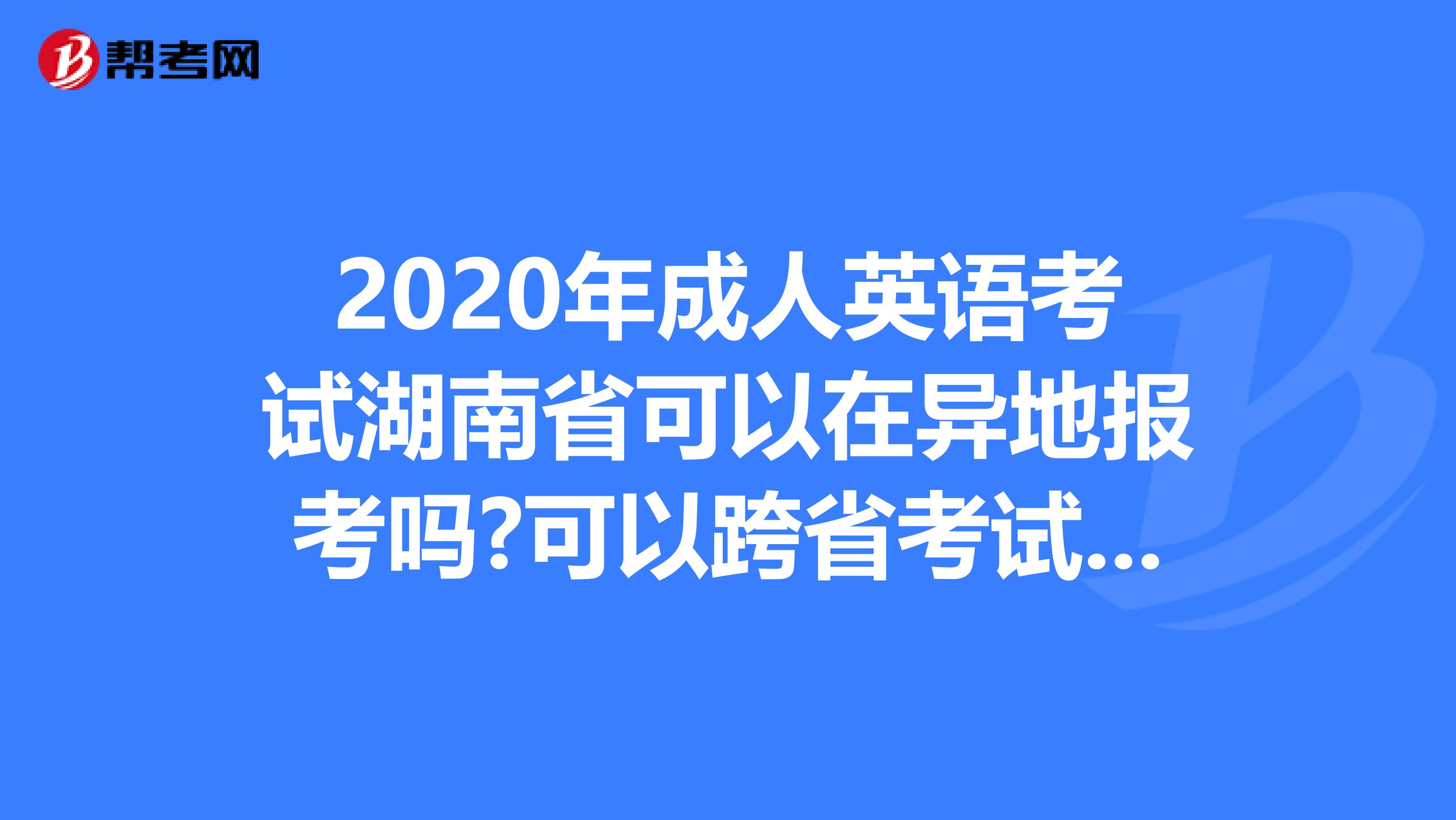 2020年成人英语考试湖南省可以在异地报考吗?可以跨省考试吗?