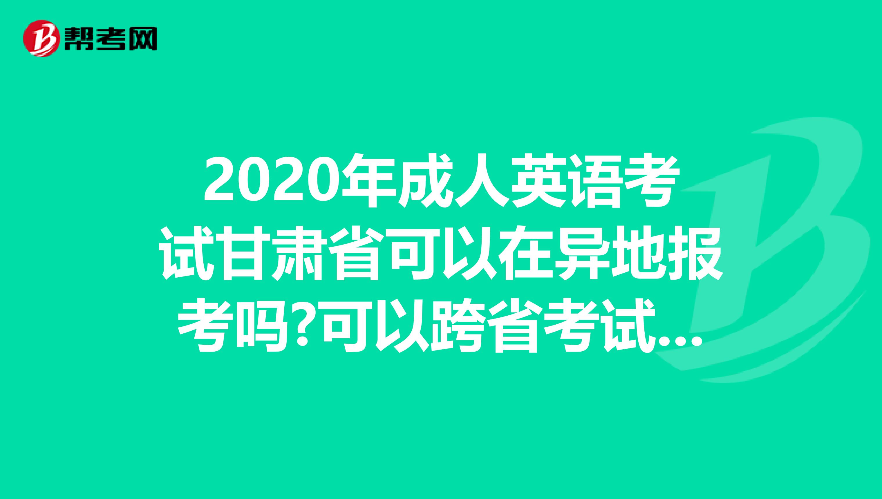 2020年成人英语考试甘肃省可以在异地报考吗?可以跨省考试吗?