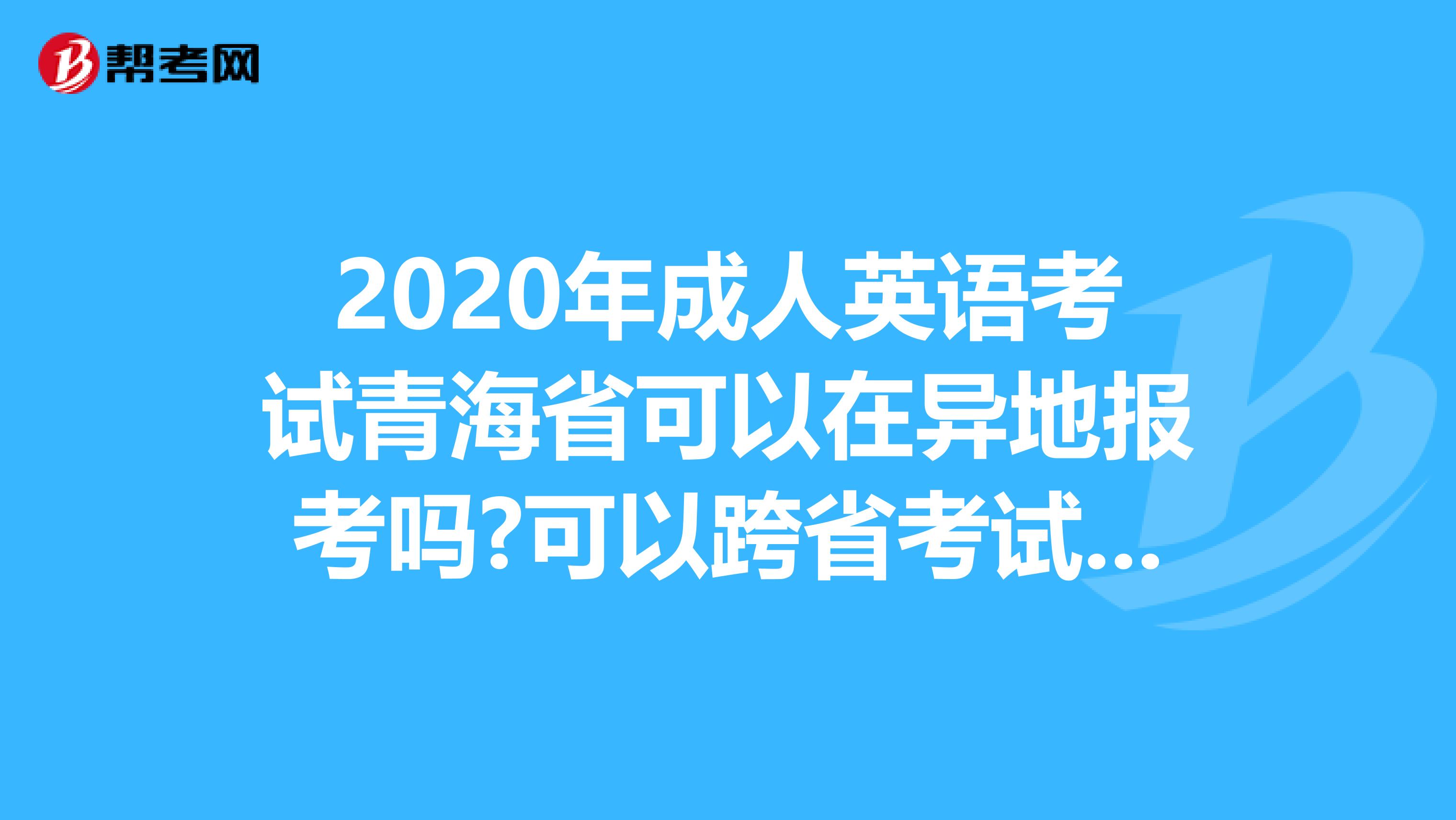 2020年成人英语考试青海省可以在异地报考吗?可以跨省考试吗?