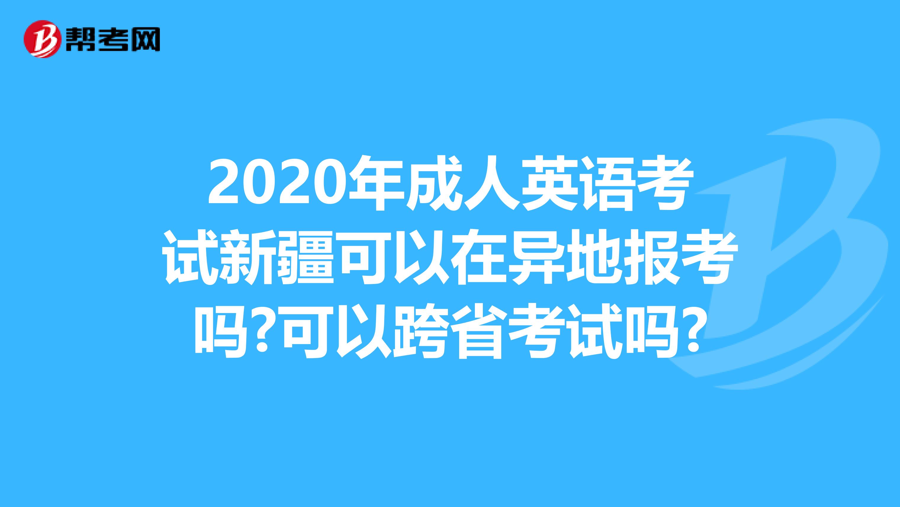 2020年成人英语考试新疆可以在异地报考吗?可以跨省考试吗?