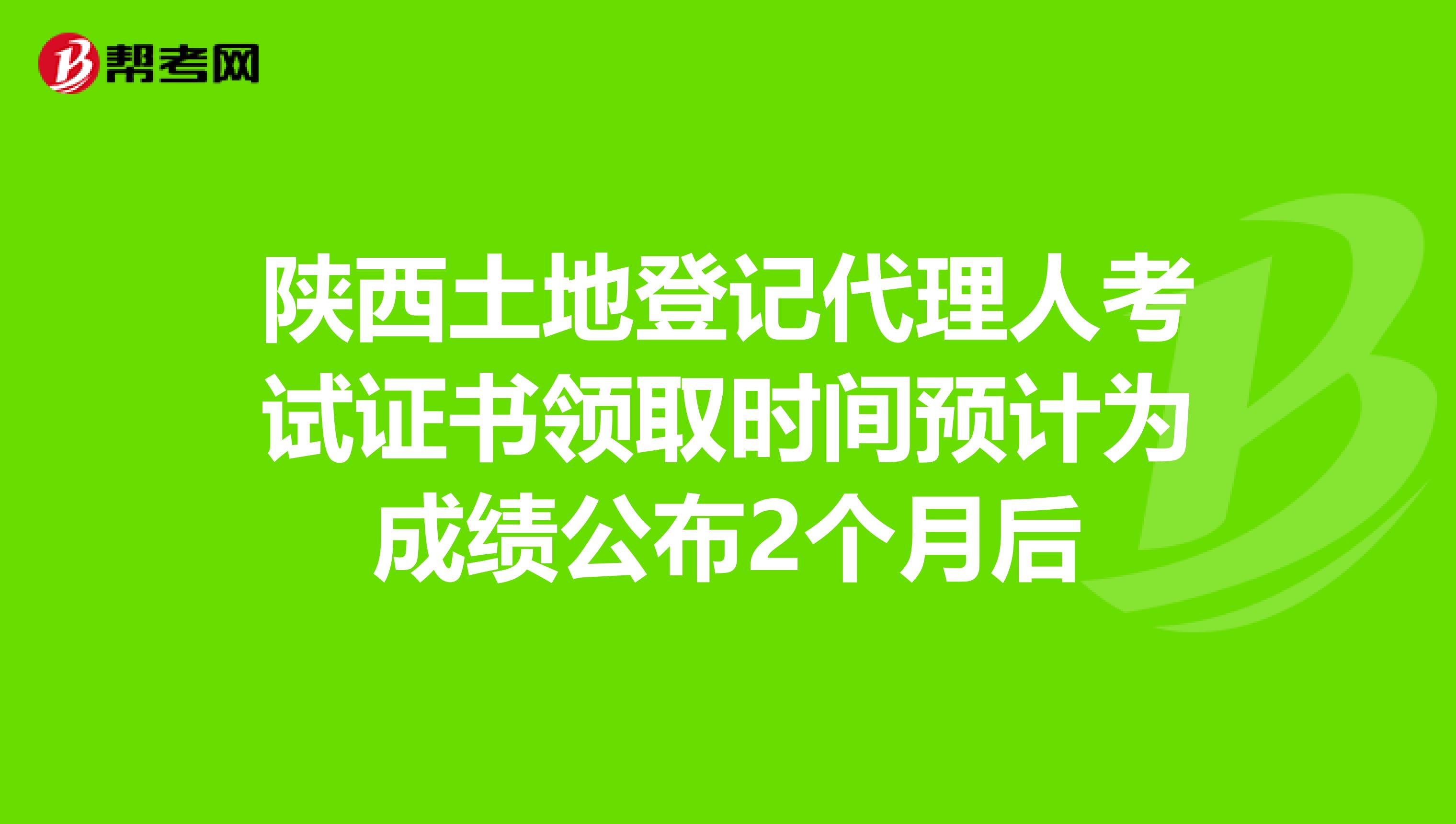 陕西土地登记代理人考试证书领取时间预计为成绩公布2个月后