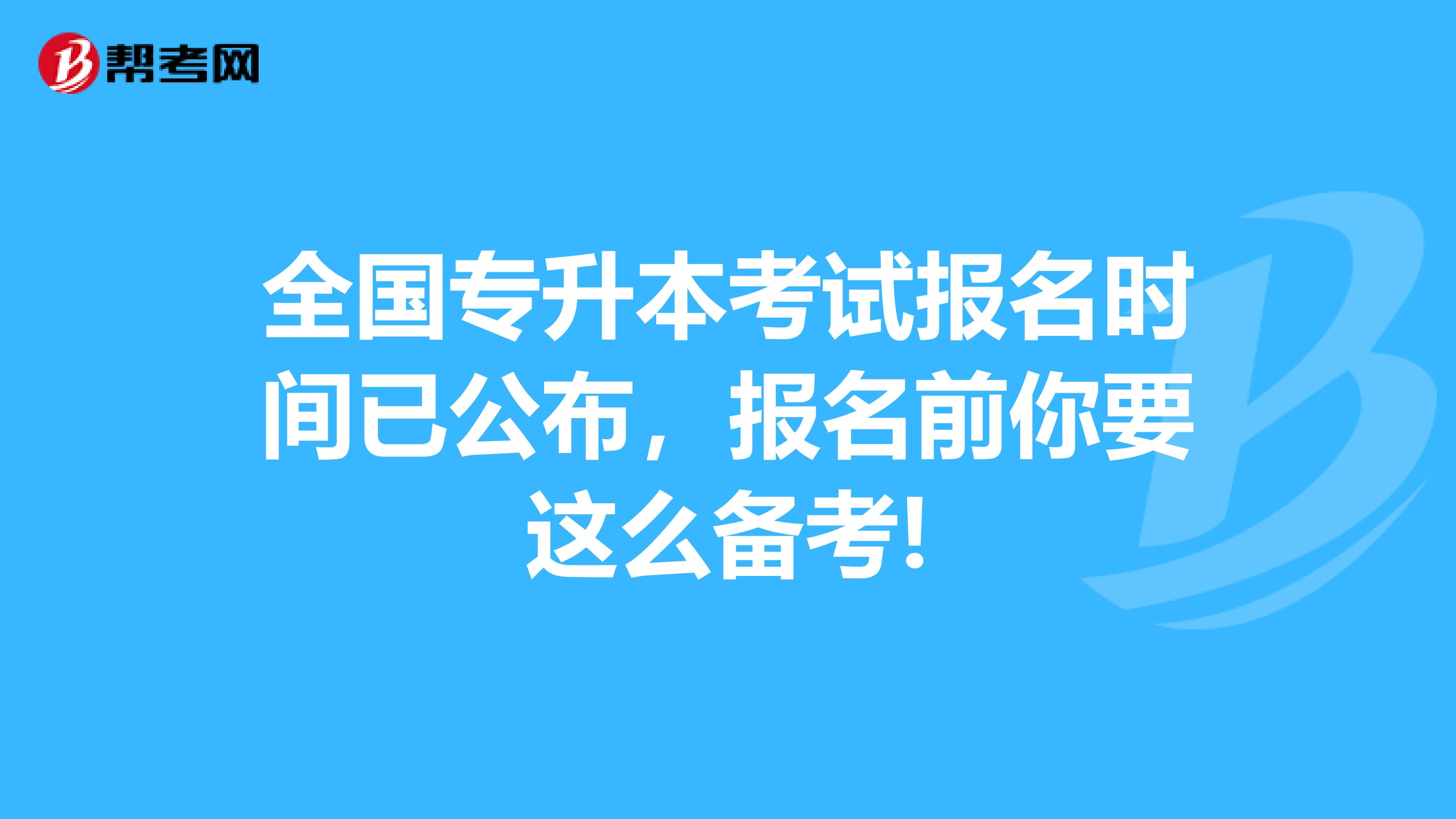 全国专升本考试报名时间已公布，报名前你要这么备考!