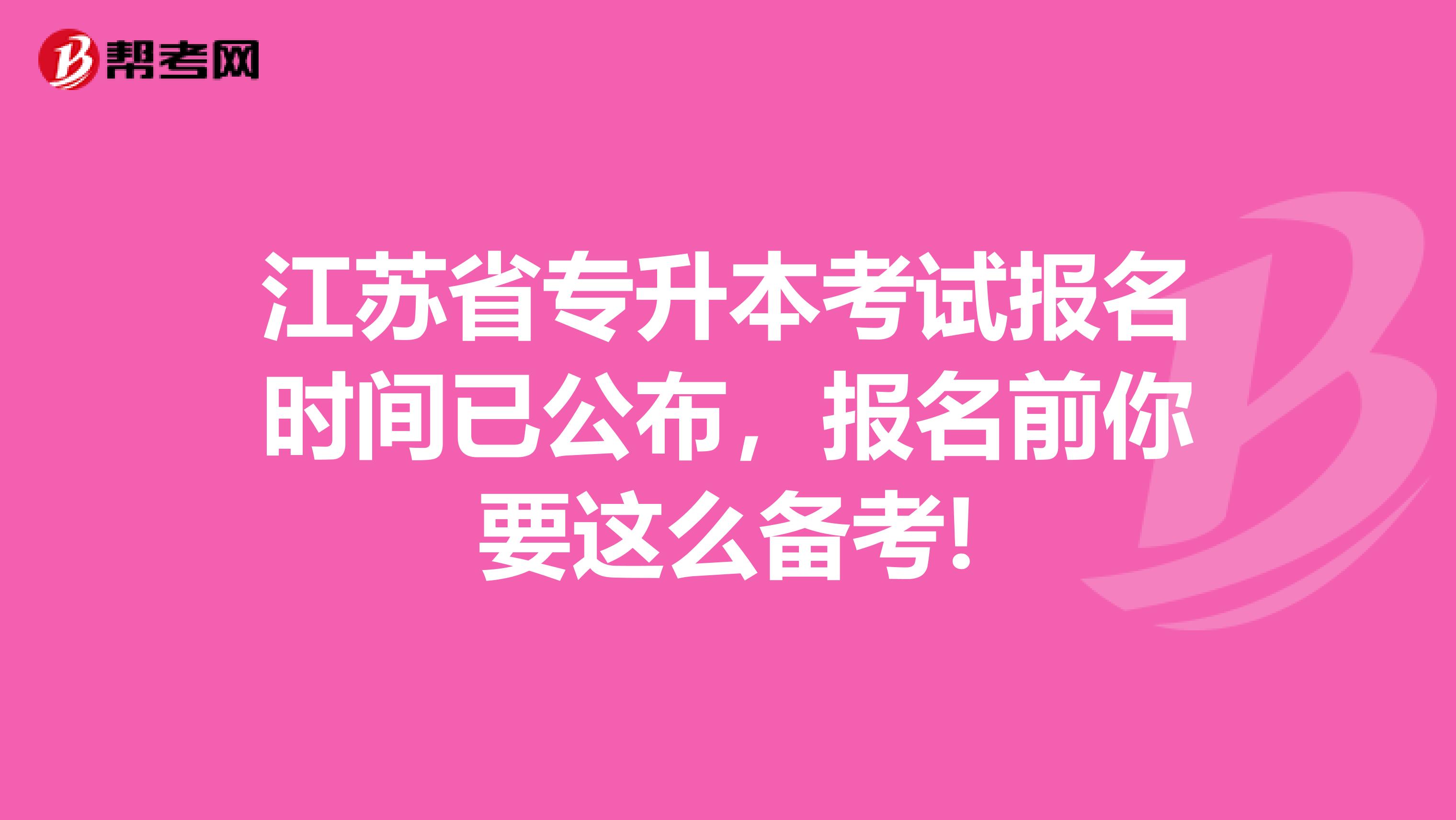 江苏省专升本考试报名时间已公布，报名前你要这么备考!