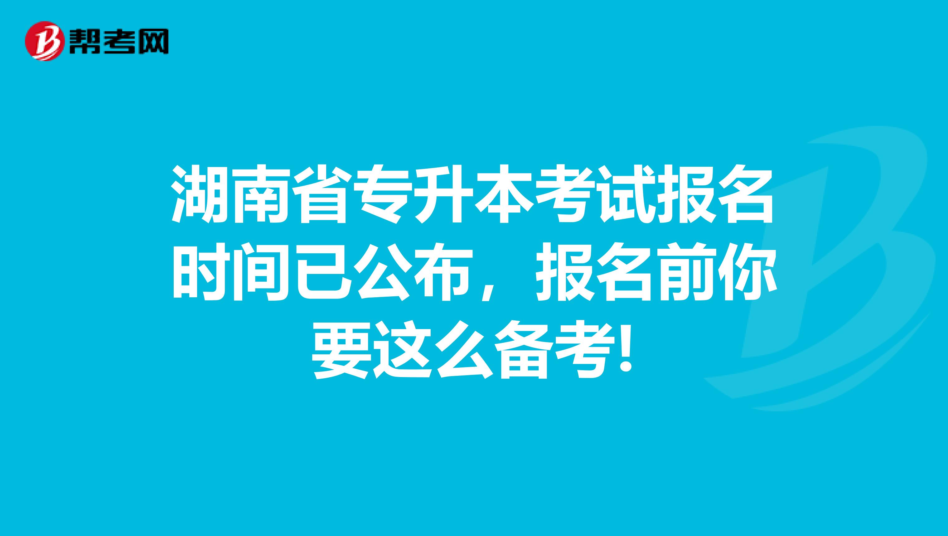 湖南省专升本考试报名时间已公布，报名前你要这么备考!