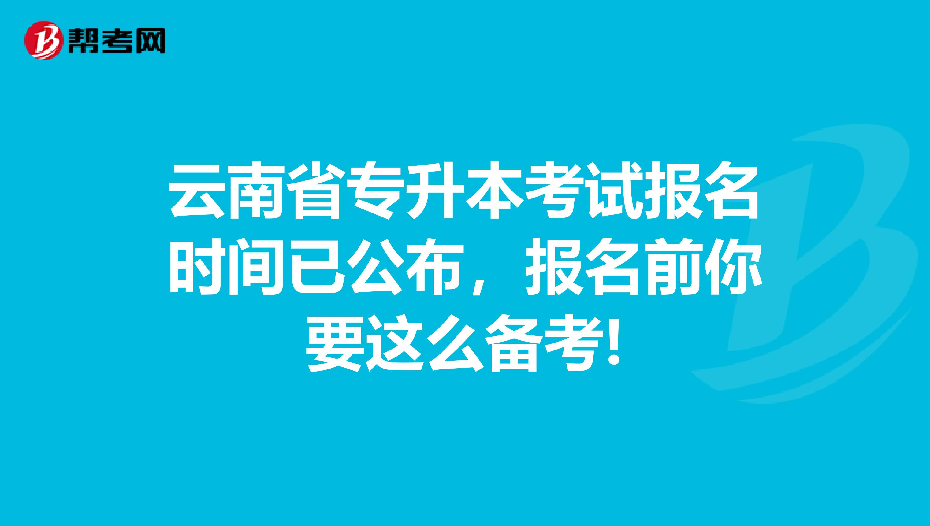 云南省专升本考试报名时间已公布，报名前你要这么备考!