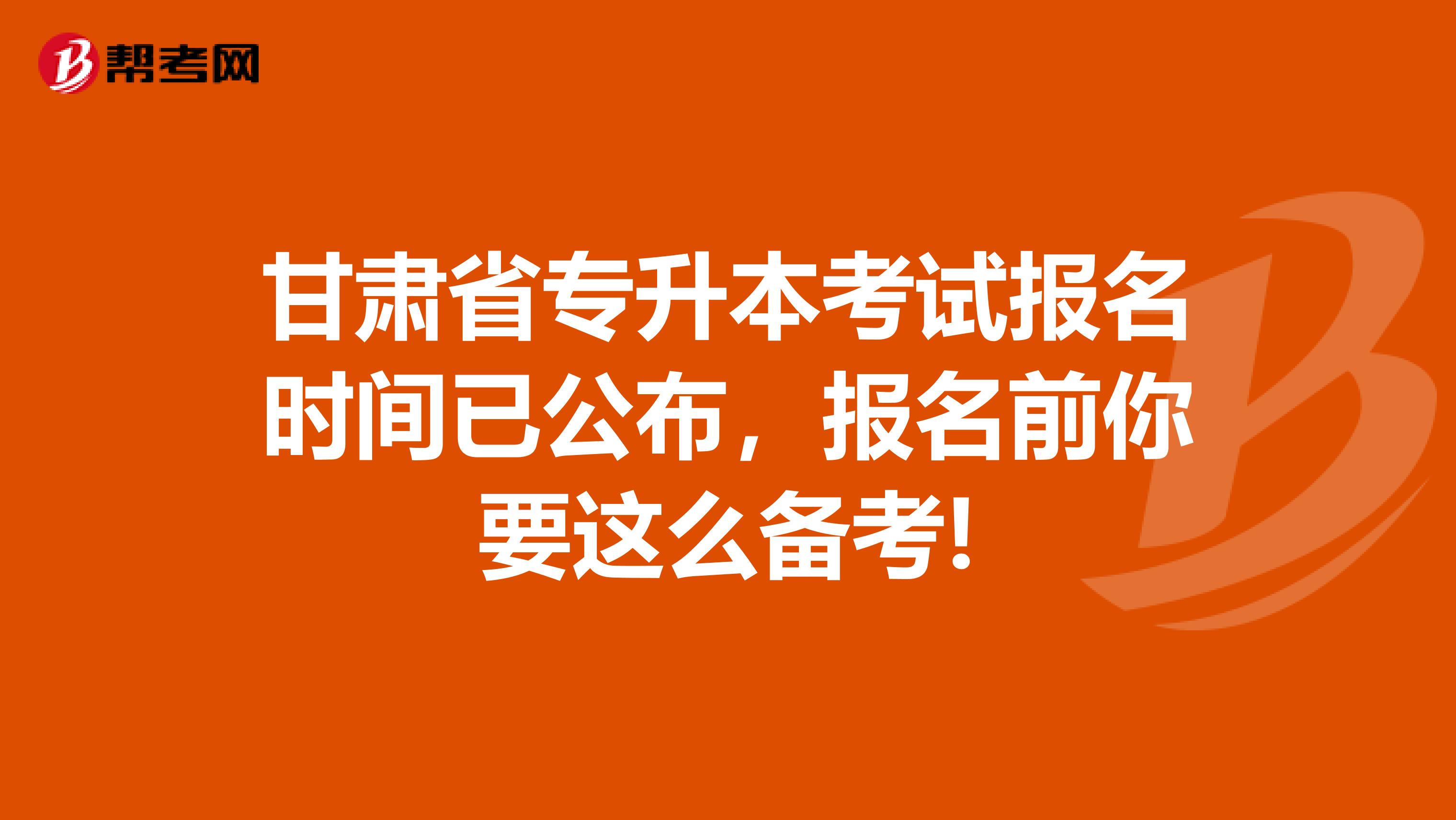 甘肃省专升本考试报名时间已公布，报名前你要这么备考!