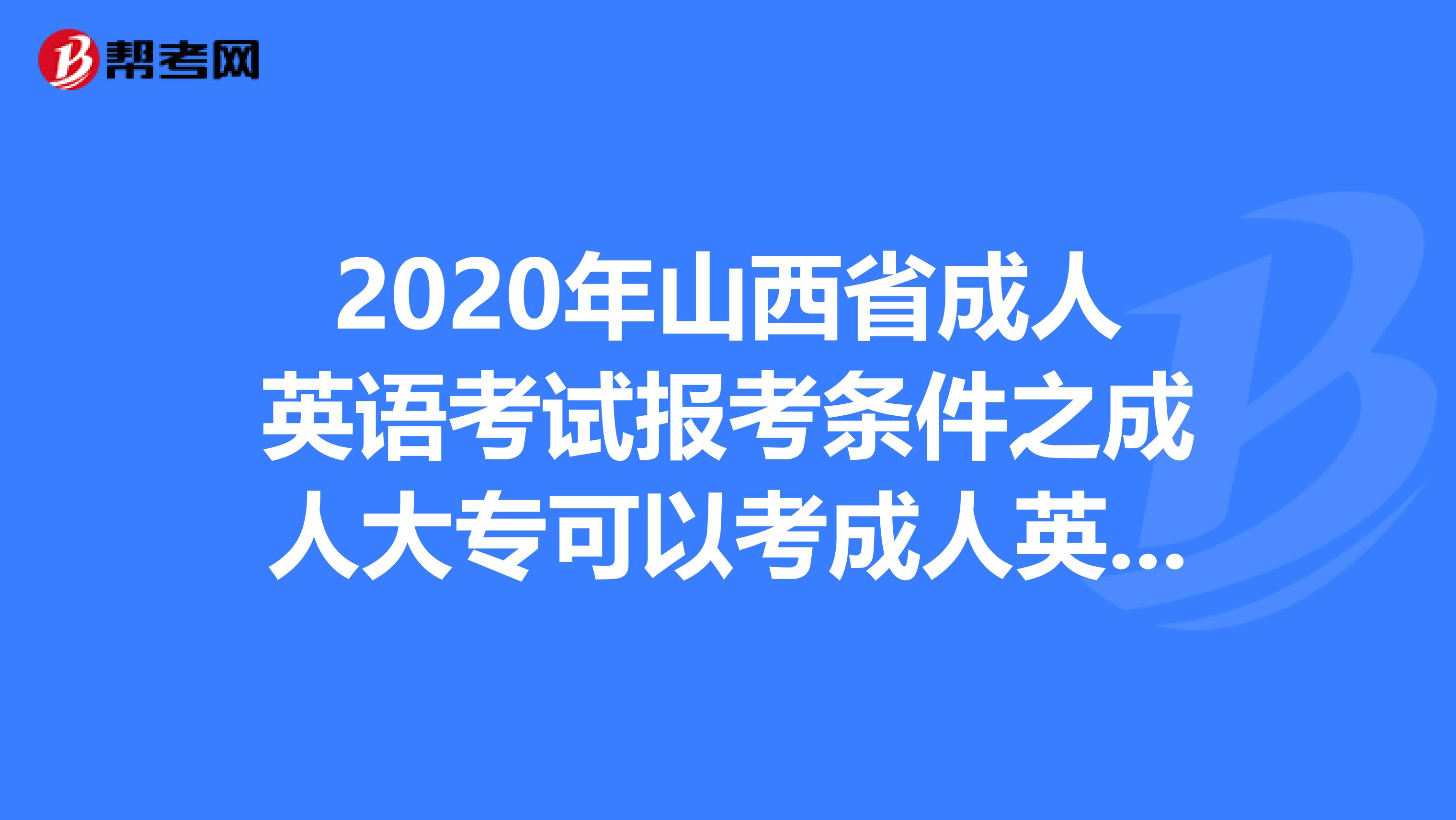 2020年山西省成人英语考试报考条件之成人大专可以考成人英语吗?