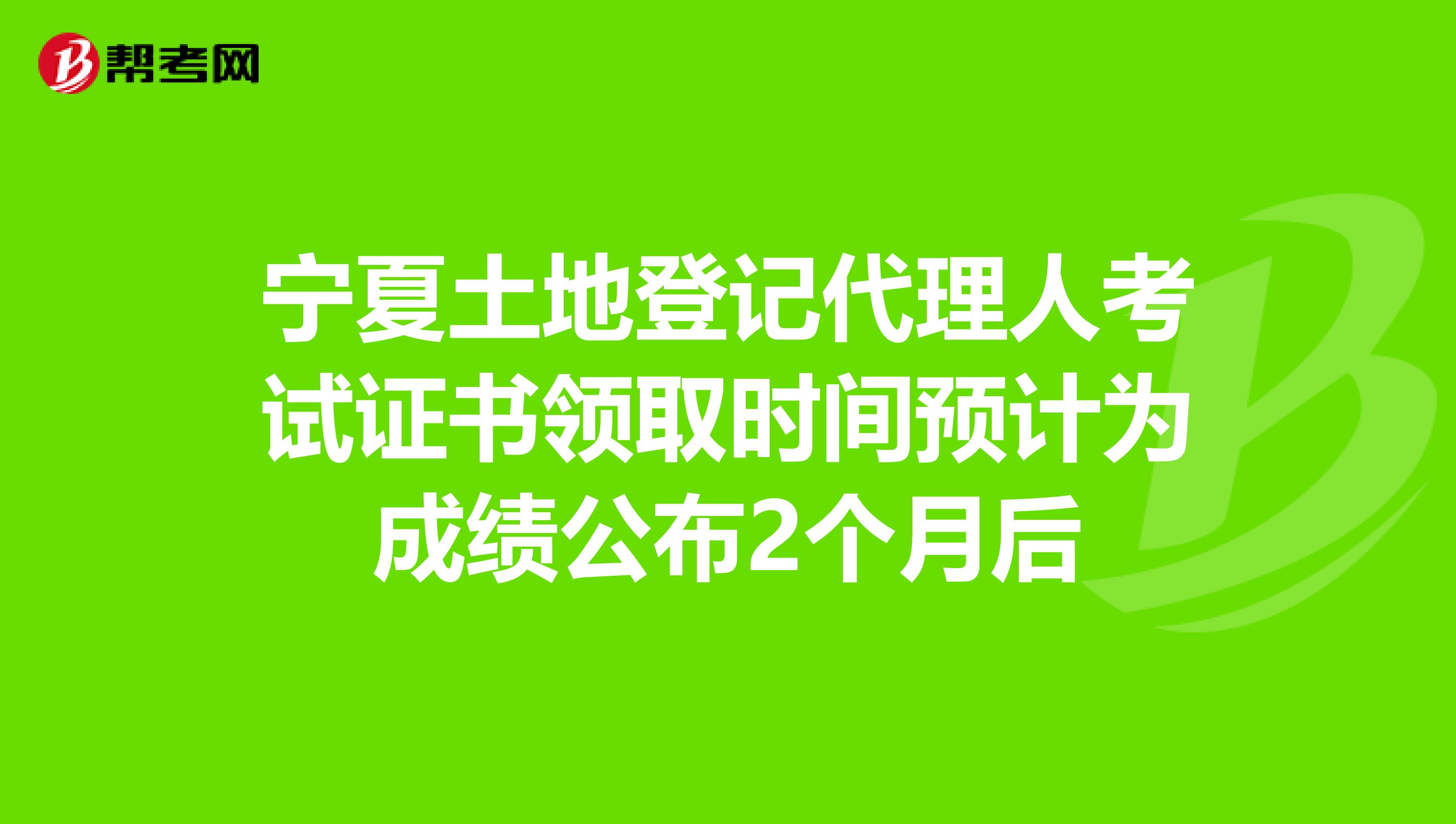 宁夏土地登记代理人考试证书领取时间预计为成绩公布2个月后