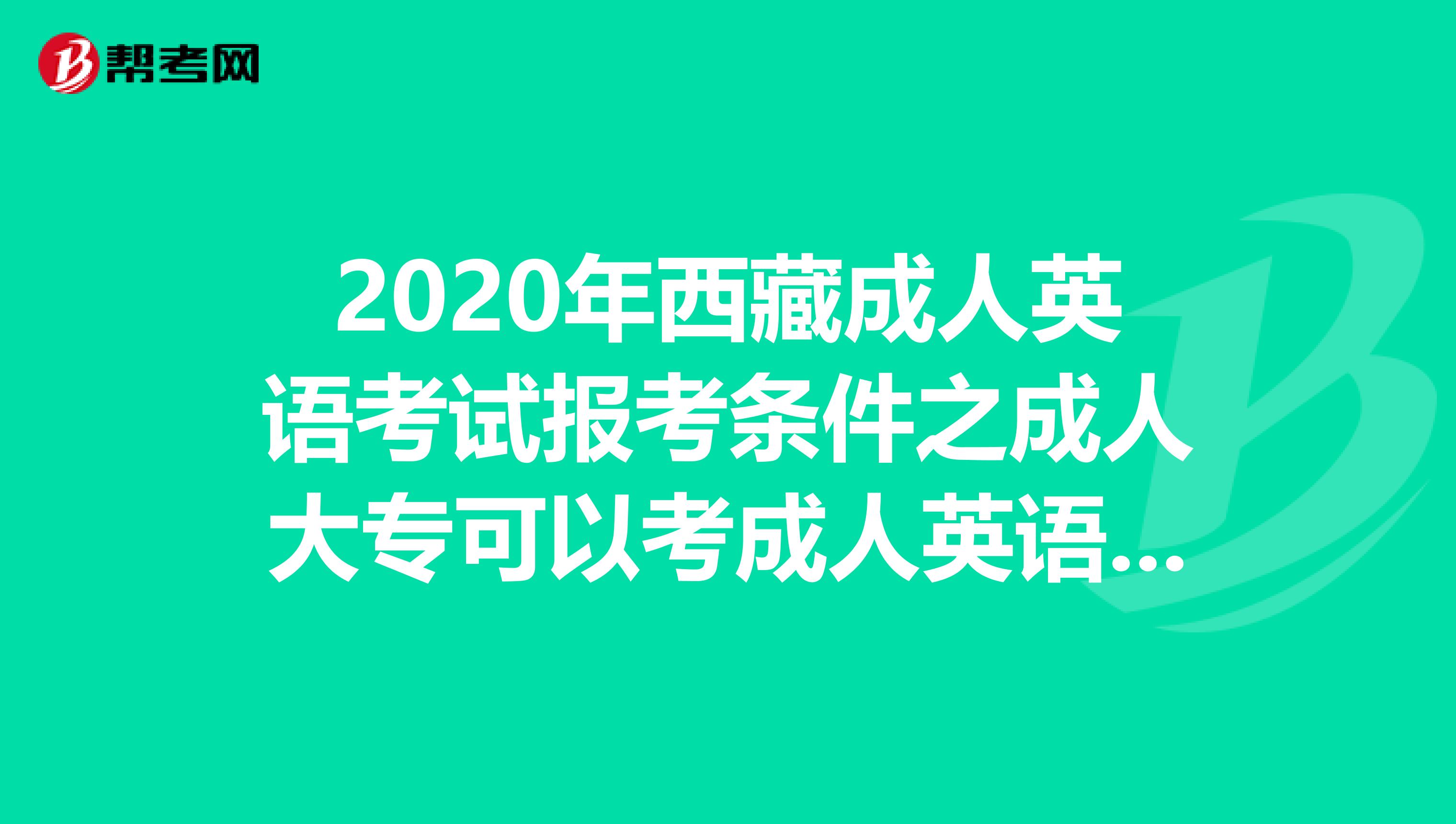 2020年西藏成人英语考试报考条件之成人大专可以考成人英语吗?