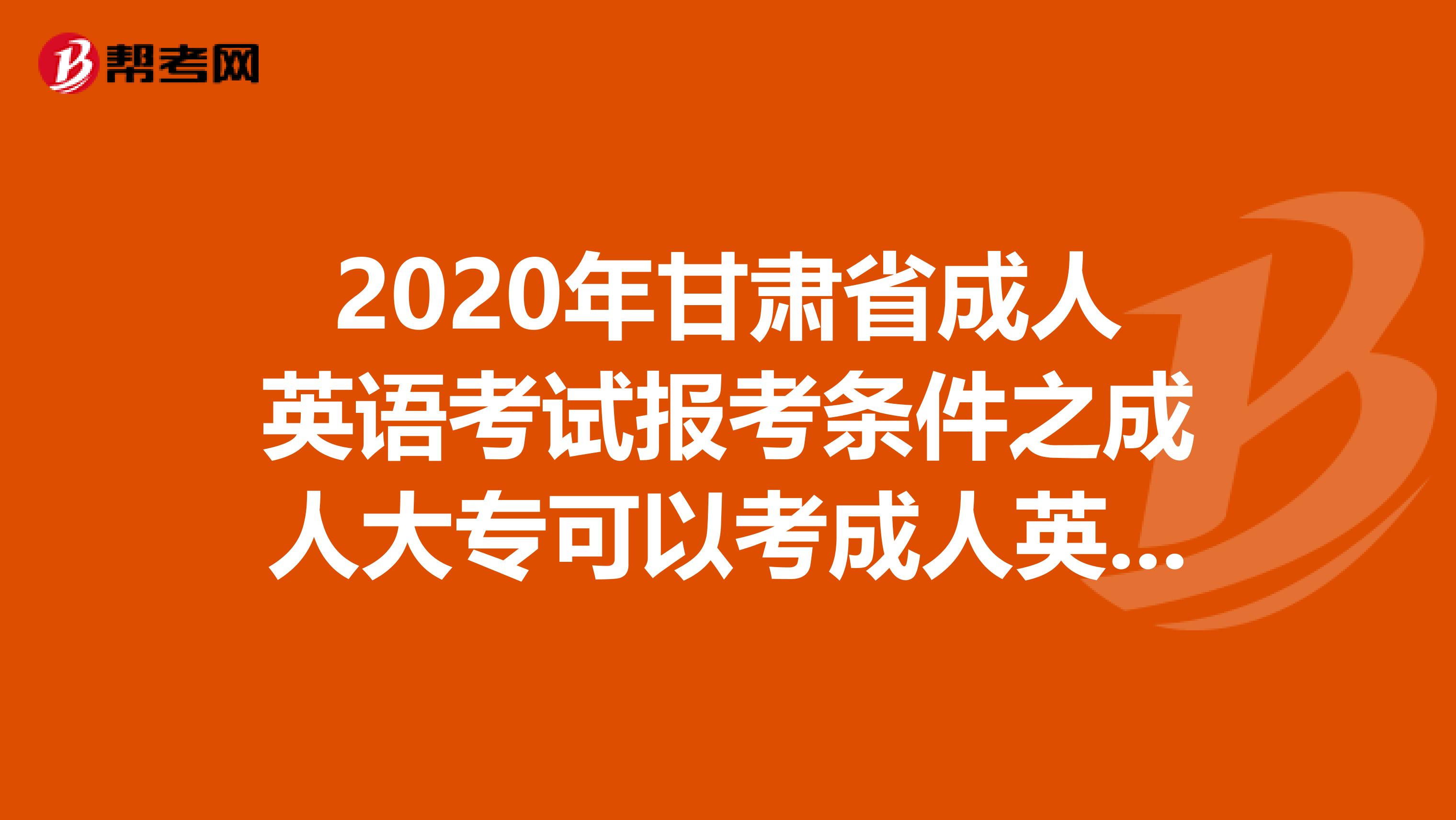 2020年甘肃省成人英语考试报考条件之成人大专可以考成人英语吗?