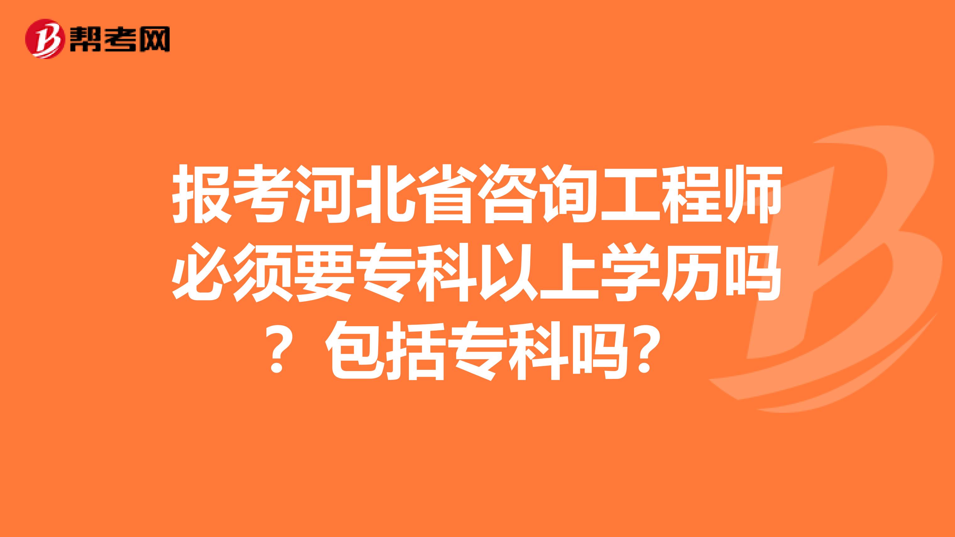 报考河北省咨询工程师必须要专科以上学历吗？包括专科吗？