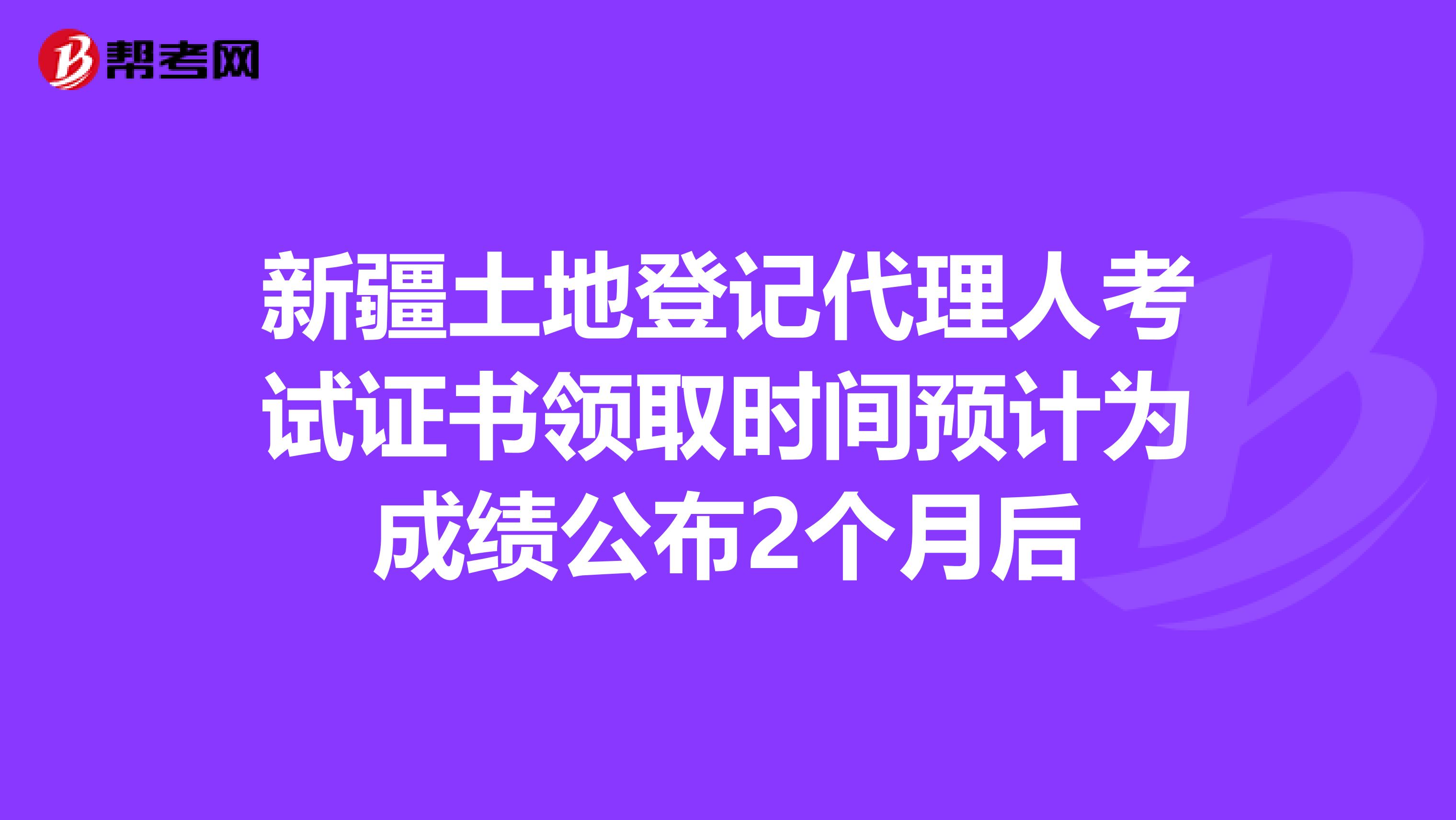 新疆土地登记代理人考试证书领取时间预计为成绩公布2个月后