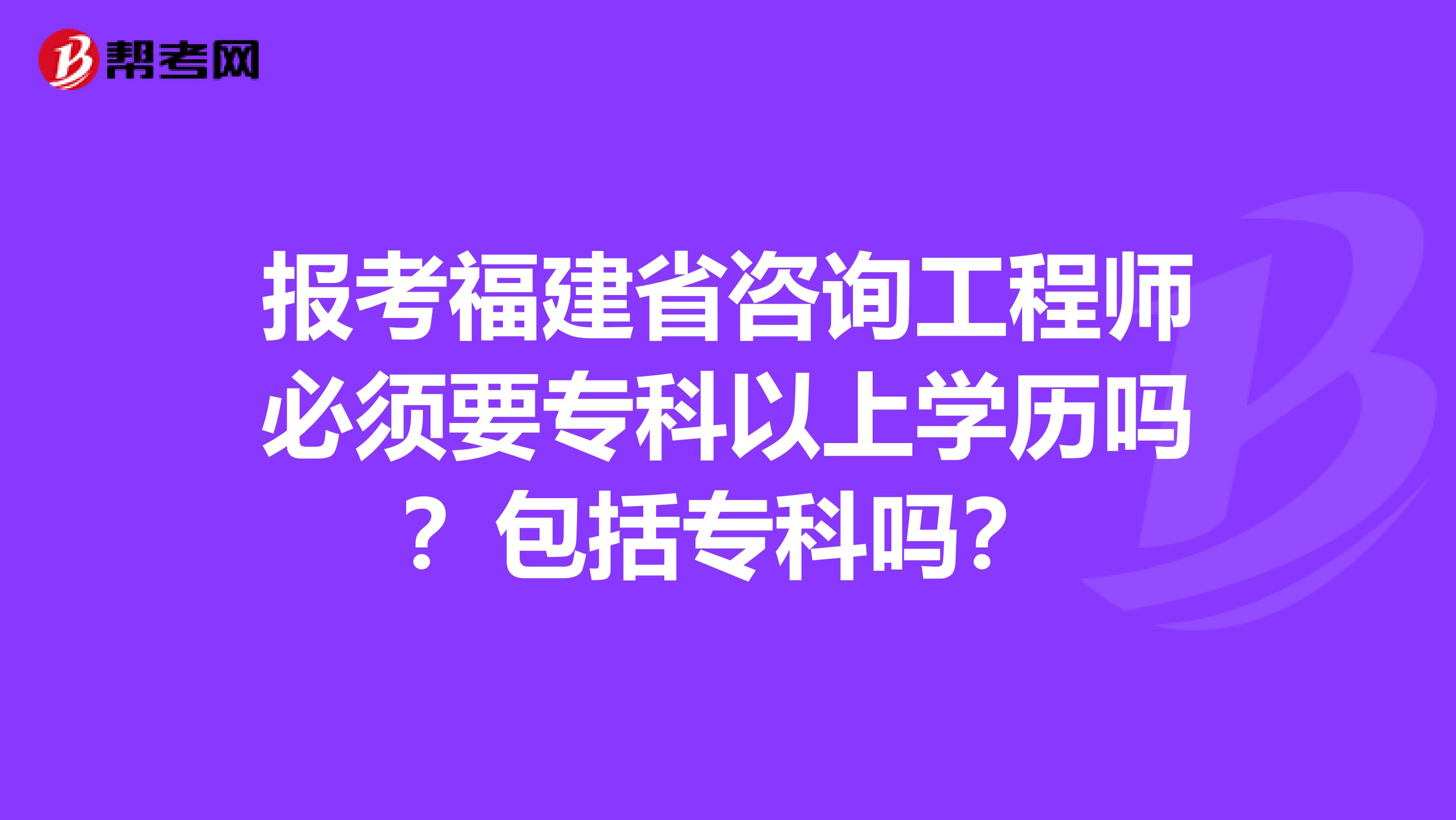 报考福建省咨询工程师必须要专科以上学历吗？包括专科吗？