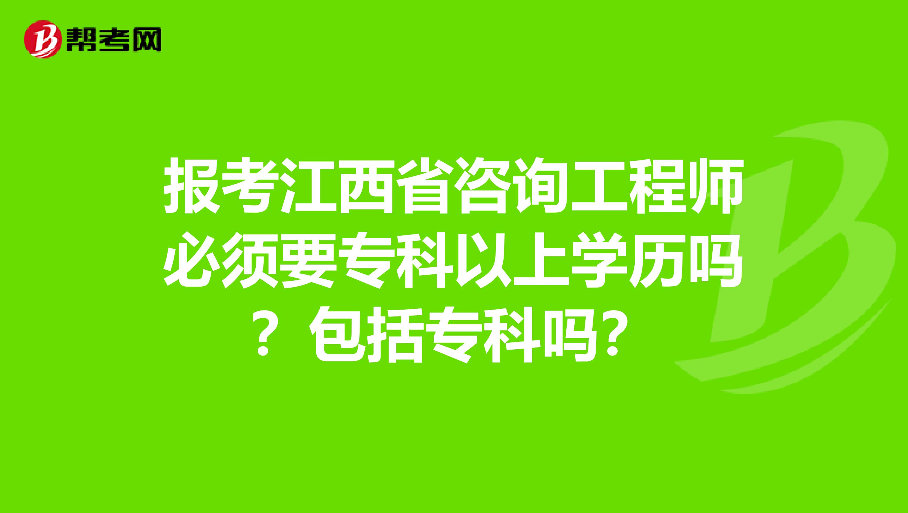 报考江西省咨询工程师必须要专科以上学历吗？包括专科吗？