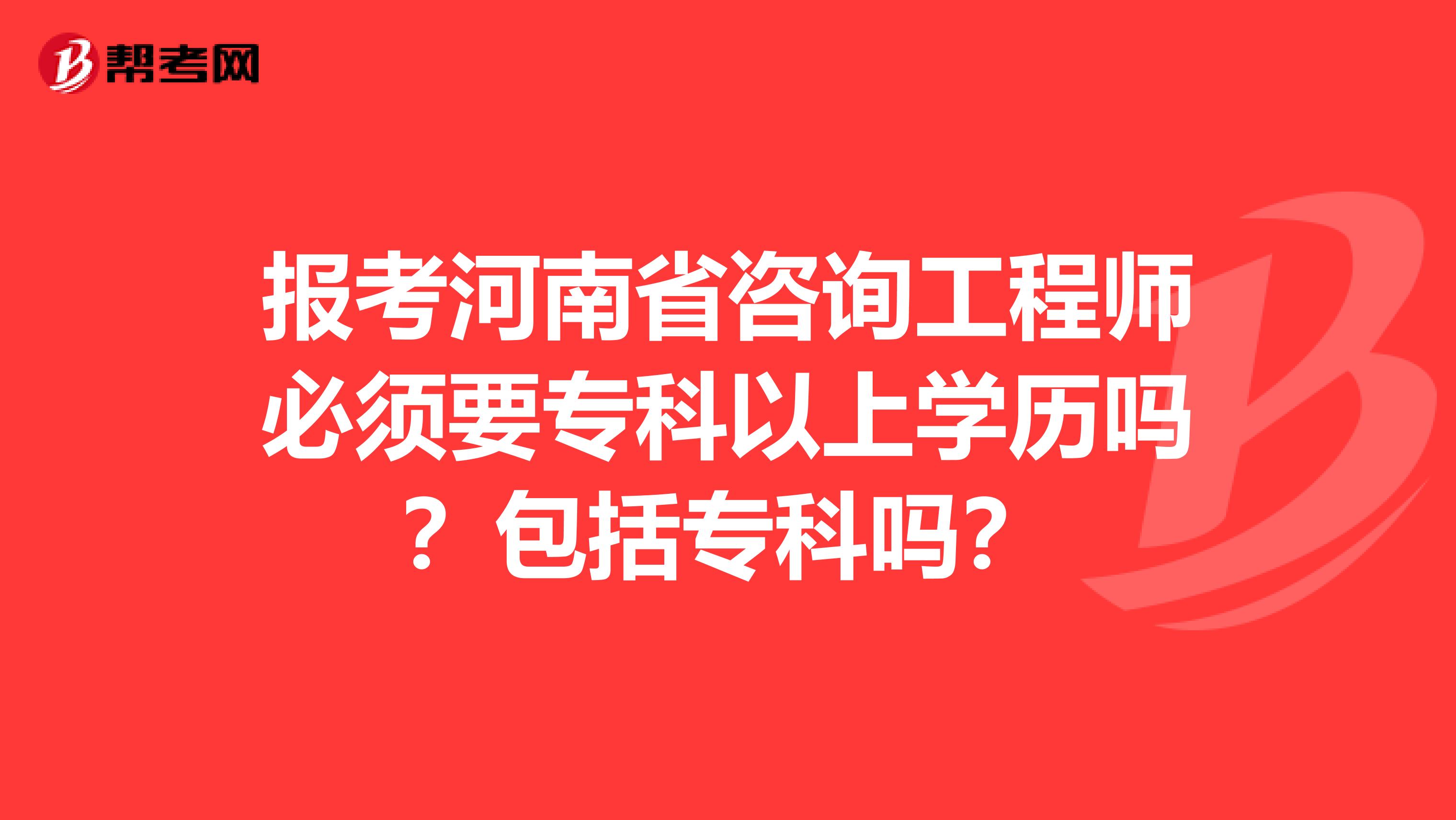 报考河南省咨询工程师必须要专科以上学历吗？包括专科吗？